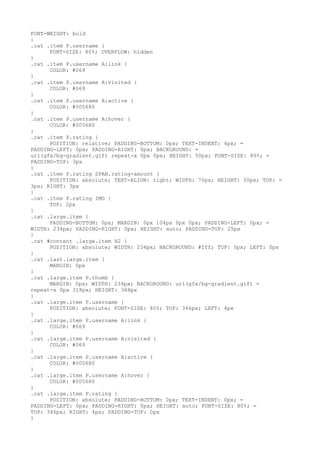 FONT-WEIGHT: bold
}
.cat .item P.username {
      FONT-SIZE: 80%; OVERFLOW: hidden
}
.cat .item P.username A:link {
      COLOR: #069
}
.cat .item P.username A:visited {
      COLOR: #069
}
.cat .item P.username A:active {
      COLOR: #005680
}
.cat .item P.username A:hover {
      COLOR: #005680
}
.cat .item P.rating {
      POSITION: relative; PADDING-BOTTOM: 0px; TEXT-INDENT: 4px; =
PADDING-LEFT: 0px; PADDING-RIGHT: 0px; BACKGROUND: =
url(gfx/bg-gradient.gif) repeat-x 0px 0px; HEIGHT: 50px; FONT-SIZE: 80%; =
PADDING-TOP: 3px
}
.cat .item P.rating SPAN.rating-amount {
      POSITION: absolute; TEXT-ALIGN: right; WIDTH: 70px; HEIGHT: 50px; TOP: =
3px; RIGHT: 3px
}
.cat .item P.rating IMG {
      TOP: 2px
}
.cat .large.item {
      PADDING-BOTTOM: 0px; MARGIN: 0px 104px 0px 0px; PADDING-LEFT: 0px; =
WIDTH: 234px; PADDING-RIGHT: 0px; HEIGHT: auto; PADDING-TOP: 25px
}
.cat #content .large.item H2 {
      POSITION: absolute; WIDTH: 234px; BACKGROUND: #fff; TOP: 0px; LEFT: 0px
}
.cat .last.large.item {
      MARGIN: 0px
}
.cat .large.item P.thumb {
      MARGIN: 0px; WIDTH: 234px; BACKGROUND: url(gfx/bg-gradient.gif) =
repeat-x 0px 318px; HEIGHT: 368px
}
.cat .large.item P.username {
      POSITION: absolute; FONT-SIZE: 80%; TOP: 346px; LEFT: 4px
}
.cat .large.item P.username A:link {
      COLOR: #069
}
.cat .large.item P.username A:visited {
      COLOR: #069
}
.cat .large.item P.username A:active {
      COLOR: #005680
}
.cat .large.item P.username A:hover {
      COLOR: #005680
}
.cat .large.item P.rating {
      POSITION: absolute; PADDING-BOTTOM: 0px; TEXT-INDENT: 0px; =
PADDING-LEFT: 0px; PADDING-RIGHT: 0px; HEIGHT: auto; FONT-SIZE: 80%; =
TOP: 346px; RIGHT: 4px; PADDING-TOP: 0px
}
 