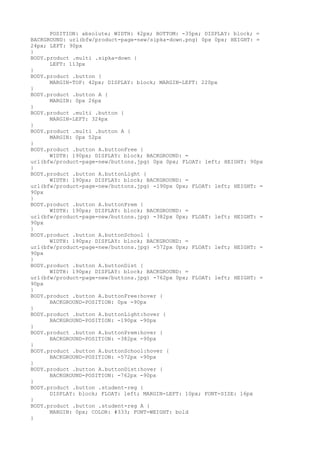 POSITION: absolute; WIDTH: 42px; BOTTOM: -35px; DISPLAY: block; =
BACKGROUND: url(bfw/product-page-new/sipka-down.png) 0px 0px; HEIGHT: =
24px; LEFT: 90px
}
BODY.product .multi .sipka-down {
      LEFT: 113px
}
BODY.product .button {
      MARGIN-TOP: 42px; DISPLAY: block; MARGIN-LEFT: 220px
}
BODY.product .button A {
      MARGIN: 0px 26px
}
BODY.product .multi .button {
      MARGIN-LEFT: 324px
}
BODY.product .multi .button A {
      MARGIN: 0px 52px
}
BODY.product .button A.buttonFree {
      WIDTH: 190px; DISPLAY: block; BACKGROUND: =
url(bfw/product-page-new/buttons.jpg) 0px 0px; FLOAT: left; HEIGHT: 90px
}
BODY.product .button A.buttonLight {
      WIDTH: 190px; DISPLAY: block; BACKGROUND: =
url(bfw/product-page-new/buttons.jpg) -190px 0px; FLOAT: left; HEIGHT: =
90px
}
BODY.product .button A.buttonPrem {
      WIDTH: 190px; DISPLAY: block; BACKGROUND: =
url(bfw/product-page-new/buttons.jpg) -382px 0px; FLOAT: left; HEIGHT: =
90px
}
BODY.product .button A.buttonSchool {
      WIDTH: 190px; DISPLAY: block; BACKGROUND: =
url(bfw/product-page-new/buttons.jpg) -572px 0px; FLOAT: left; HEIGHT: =
90px
}
BODY.product .button A.buttonDist {
      WIDTH: 190px; DISPLAY: block; BACKGROUND: =
url(bfw/product-page-new/buttons.jpg) -762px 0px; FLOAT: left; HEIGHT: =
90px
}
BODY.product .button A.buttonFree:hover {
      BACKGROUND-POSITION: 0px -90px
}
BODY.product .button A.buttonLight:hover {
      BACKGROUND-POSITION: -190px -90px
}
BODY.product .button A.buttonPrem:hover {
      BACKGROUND-POSITION: -382px -90px
}
BODY.product .button A.buttonSchool:hover {
      BACKGROUND-POSITION: -572px -90px
}
BODY.product .button A.buttonDist:hover {
      BACKGROUND-POSITION: -762px -90px
}
BODY.product .button .student-reg {
      DISPLAY: block; FLOAT: left; MARGIN-LEFT: 10px; FONT-SIZE: 16px
}
BODY.product .button .student-reg A {
      MARGIN: 0px; COLOR: #333; FONT-WEIGHT: bold
}
 