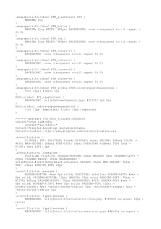 .megaspecialthickbox3 #TB_ajaxContent DIV {
      MARGIN: 0px
}
.megaspecialthickbox3 #TB_bottom {
      MARGIN: 0px; WIDTH: 980px; BACKGROUND: none transparent scroll repeat =
0% 0%
}
.megaspecialthickbox3 #TB_top {
      MARGIN: 0px; WIDTH: 980px; BACKGROUND: none transparent scroll repeat =
0% 0%
}
.megaspecialthickbox3 #TB_corner-lt {
      BACKGROUND: none transparent scroll repeat 0% 0%
}
.megaspecialthickbox3 #TB_corner-rt {
      BACKGROUND: none transparent scroll repeat 0% 0%
}
.megaspecialthickbox3 #TB_corner-lb {
      BACKGROUND: none transparent scroll repeat 0% 0%
}
.megaspecialthickbox3 #TB_corner-rb {
      BACKGROUND: none transparent scroll repeat 0% 0%
}
.megaspecialthickbox3 #TB_window SPAN.close-popup-megaspecial {
      TOP: 29px; RIGHT: 4px
}
BODY.product #TB_ajaxContent {
      BACKGROUND: url(bfw/home/bg-main.jpg) #ffffff 0px 0px
}
BODY.product .close-popup-megaspecial {
      TOP: 10px !important; RIGHT: 10px !important
}

------=_NextPart_000_0000_01CDCB0F.05D92FC0
Content-Type: text/css;
      charset="iso-8859-1"
Content-Transfer-Encoding: quoted-printable
Content-Location: http://edu.glogster.com/css/notification.css

.x-notification {
      Z-INDEX: 100; POSITION: fixed; DISPLAY: none; HEIGHT: 106px; COLOR: =
#fff; MAX-HEIGHT: 106px; FONT-SIZE: 18px; OVERFLOW: hidden; TOP: 0px; =
RIGHT: 0px; LEFT: 0px
}
.x-notification .container {
      POSITION: relative; PADDING-BOTTOM: 20px; MARGIN: 0px; PADDING-LEFT: =
20px; PADDING-RIGHT: 20px; BACKGROUND: =
url(gfx/notification/bg-black-a65.png); HEIGHT: 86px; MAX-HEIGHT: 86px; =
TOP: -20px; PADDING-TOP: 20px
}
.x-notification .message {
      BORDER-BOTTOM: #eee 0px solid; POSITION: relative; BORDER-LEFT: #eee =
0px solid; PADDING-BOTTOM: 10px; MARGIN: 20px auto; PADDING-LEFT: 20px; =
WIDTH: 600px; PADDING-RIGHT: 20px; BACKGROUND: #fff; BORDER-TOP: #eee =
0px solid; BORDER-RIGHT: #eee 0px solid; PADDING-TOP: 10px; =
border-radius: 5px; -webkit-border-radius: 5px; -moz-border-radius: 5px; =
-khtml-border-radius: 5px
}
.x-notification .type0.message {
      BACKGROUND: url(gfx/notification/error-icon.png) #ff0000 no-repeat 20px =
center
}
.x-notification .type1.message {
      BACKGROUND: url(gfx/notification/success-icon.png) #46d85a no-repeat =
 