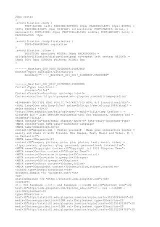 20px center
}
.x-notification .body {
      TEXT-ALIGN: left; PADDING-BOTTOM: 10px; PADDING-LEFT: 60px; WIDTH: =
100%; PADDING-RIGHT: 0px; DISPLAY: inline-block; FONT-FAMILY: Arial, =
sans-serif; FONT-SIZE: 23px; VERTICAL-ALIGN: middle; FONT-WEIGHT: bold; =
PADDING-TOP: 10px
}
.x-notification .body:first-letter {
      TEXT-TRANSFORM: capitalize
}
.x-notification .close {
      POSITION: absolute; WIDTH: 16px; BACKGROUND: =
url(gfx/notification/dialog-close.png) no-repeat left center; HEIGHT: =
16px; TOP: 5px; CURSOR: pointer; RIGHT: 5px
}

------=_NextPart_000_0000_01CDCB0F.05D92FC0
Content-Type: multipart/alternative;
      boundary="----=_NextPart_001_0017_01CDCB0F.05E0D0E0"


------=_NextPart_001_0017_01CDCB0F.05E0D0E0
Content-Type: text/html;
      charset="utf-8"
Content-Transfer-Encoding: quoted-printable
Content-Location: http://cpreymak.edu.glogster.com/edit/camp-grafton/

=EF=BB=BF<!DOCTYPE HTML PUBLIC "-//W3C//DTD HTML 4.0 Transitional//EN">
<HTML lang=3Den xml:lang=3D"en" xmlns=3D"http://www.w3.org/1999/xhtml" =
xmlns:addthis =3D=20
"http://www.addthis.com/help/api-spec"><HEAD><TITLE>Camp Grafton | =
Glogster EDU - 21st century multimedia tool for educators, teachers and =
students</TITLE>
<META content=3D"text/html; charset=3DUTF-8" http-equiv=3DContent-Type>
<META content=3Den http-equiv=3DContent-language>
<META name=3Ddescription=20
content=3D"Glogster.com - Poster yourself - Make your interactive poster =
easily and share it with friends. Mix Images, Text, Music and Video. It =
is fantastic!">
<META name=3Dkeywords=20
content=3D"images, picture, pics, pix, photos, text, music, video, =
clips, poster, glogster, glog, personal, personalized, interactive">
<META name=3Dcopyright content=3D"Copyright (c) 2010 Glogster Team">
<META name=3Dauthor content=3D"Glogster Team">
<META content=3Dno-cache http-equiv=3DCache-control>
<META content=3Dno-cache http-equiv=3DPragma>
<META content=3D0 http-equiv=3DExpires>
<META name=3Drobots content=3Dindex,follow>
<META name=3Dgooglebot content=3Dindex,follow,snippet,noarchive>
<SCRIPT type=3Dtext/javascript>=0A=
document.domain =3D 'glogster.com';=0A=
=0A=
staticDomainJS =3D "http://static01.edu.glogster.com";=0A=
</SCRIPT>
<!-- for facebook --><!-- end facebook --><LINK rel=3D"shortcut icon"=20
href=3D"http://edu.glogster.com/favicon_edu.ico"><!-- css --><LINK =
rel=3Dstylesheet=20
type=3Dtext/css =
href=3D"http://static01.edu.glogster.com/css/style.css?v=3D1352894969"=20
media=3Dscreen,projection><LINK rel=3Dstylesheet type=3Dtext/css=20
href=3D"http://static01.edu.glogster.com/css/style2.css?v=3D1351620385"=20
media=3Dscreen,projection><LINK rel=3Dstylesheet type=3Dtext/css=20
href=3D"http://static01.edu.glogster.com/css/style3.css?v=3D1352204705"=20
 