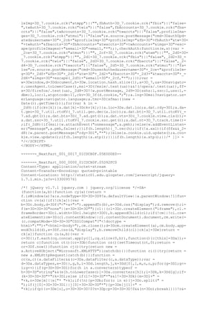 leImg=3D_7.cookie.rck("atmpp")||"",fbAuth=3D_7.cookie.rck("fbis")||"false=
",twAuth=3D_7.cookie.rck("twis")||"false",fbAccounts=3D_7.cookie.rck("fba=
ccts")||"false",twAccounts=3D_7.cookie.rck("twaccts")||"false",profileIma=
ges=3D_7.cookie.rck("atmui")||"false";e.source.postMessage("cmd=3DauthUpd=
ated&username=3D"+_2cb+"&profileImg=3D"+profileImg+"&fb=3D"+fbAuth+"&tw=3D=
"+twAuth+"&fbaccts=3D"+fbAccounts+"&twaccts=3D"+twAccounts+"&imgs=3D"+esc=
ape(profileImages)+"&email=3D"+email,"*");},checkAuth:function(e,s){var =
_2ce=3D_7.cookie.rck("atmun")||"",_2cf=3D_7.cookie.rck("atem")||"",_2d0=3D=
_7.cookie.rck("atmpp")||"",_2d1=3D_7.cookie.rck("fbis")||"false",_2d2=3D_=
7.cookie.rck("twis")||"false",_2d3=3D_7.cookie.rck("fbaccts")||"false",_2=
d4=3D_7.cookie.rck("twaccts")||"false",_2d5=3D_7.cookie.rck("atmui")||"fa=
lse";e.source.postMessage("cmd=3DuserAuthed&username=3D"+_2ce+"&profileIm=
g=3D"+_2d0+"&fb=3D"+_2d1+"&tw=3D"+_2d2+"&fbaccts=3D"+_2d3+"&twaccts=3D"+_=
2d4+"&imgs=3D"+escape(_2d5)+"&email=3D"+_2cf,"*");}});var =
w=3Dwindow,d=3Ddocument,h=3Dw.location.hash.slice(1),a=3D_7,ua=3Dnavigato=
r.userAgent.toLowerCase(),msi=3D(/msie/.test(ua))&&!(/opera/.test(ua)),ff=
x=3D/firefox/.test(ua),_2d8=3D!!w.postMessage,_2d9=3D{sshs:1,ssc:1,uss:1,=
dbm:1,loc:1,atgotcode:1},ckv=3D_3f(d.cookie,";");a.lng=3Dmsi?navigator.us=
erLanguage:navigator.language;a.tmr=3D{xfma:((new =
Date()).getTime())};for(var k in =
_2d9){if(ckv[k]){a.dat[k]=3Dckv[k];}}a.loc=3Da.dat.loc;a.dat.rdy=3D1;a.da=
t.geo=3D_7.util.rtoKV(_7.util.geo.dec(a.loc));a.dat.bti=3D_7.util.rtoKV(_=
7.ad.gbt());a.dat.bts=3D(_7.ad.gst());a.dat.vts=3D(_7.cookie.view.cla());=
a.dat.ssc=3D_7.util.rtoKV(_7.cookie.ssc.get());a.dat.nt=3D_7.track.time()=
;if(_2d8){if(msi){w.attachEvent("onmessage",a.pmh);}else{w.addEventListen=
er("message",a.pmh,false);}}if(h.length){_7.rec(h);}if(!a.xxl){if(ffx&&_2=
d8){w.parent.postMessage("rdy=3D1","*");}else{a.cookie.uid.update();a.coo=
kie.view.update();if(h.length){a.xtp();}}}if(h.length){a.xtp();}}/* ]]> =
*/</SCRIPT>
</BODY></HTML>

------=_NextPart_001_0017_01CDCB0F.05E0D0E0--

------=_NextPart_000_0000_01CDCB0F.05D92FC0
Content-Type: application/octet-stream
Content-Transfer-Encoding: quoted-printable
Content-Location: http://static01.edu.glogster.com/javascript/jquery-
1.7.1.min.js?v=1330095761

/*! jQuery v1.7.1 jquery.com | jquery.org/license */=0A=
(function(a,b){function cy(a){return =
f.isWindow(a)?a:a.nodeType=3D=3D=3D9?a.defaultView||a.parentWindow:!1}fun=
ction cv(a){if(!ck[a]){var =
b=3Dc.body,d=3Df("<"+a+">").appendTo(b),e=3Dd.css("display");d.remove();i=
f(e=3D=3D=3D"none"||e=3D=3D=3D""){cl||(cl=3Dc.createElement("iframe"),cl.=
frameBorder=3Dcl.width=3Dcl.height=3D0),b.appendChild(cl);if(!cm||!cl.cre=
ateElement)cm=3D(cl.contentWindow||cl.contentDocument).document,cm.write(=
(c.compatMode=3D=3D=3D"CSS1Compat"?"<!doctype =
html>":"")+"<html><body>"),cm.close();d=3Dcm.createElement(a),cm.body.app=
endChild(d),e=3Df.css(d,"display"),b.removeChild(cl)}ck[a]=3De}return =
ck[a]}function cu(a,b){var =
c=3D{};f.each(cq.concat.apply([],cq.slice(0,b)),function(){c[this]=3Da});=
return c}function ct(){cr=3Db}function cs(){setTimeout(ct,0);return =
cr=3Df.now()}function cj(){try{return new =
a.ActiveXObject("Microsoft.XMLHTTP")}catch(b){}}function ci(){try{return =
new a.XMLHttpRequest}catch(b){}}function =
cc(a,c){a.dataFilter&&(c=3Da.dataFilter(c,a.dataType));var =
d=3Da.dataTypes,e=3D{},g,h,i=3Dd.length,j,k=3Dd[0],l,m,n,o,p;for(g=3D1;g<=
i;g++){if(g=3D=3D=3D1)for(h in a.converters)typeof =
h=3D=3D"string"&&(e[h.toLowerCase()]=3Da.converters[h]);l=3Dk,k=3Dd[g];if=
(k=3D=3D=3D"*")k=3Dl;else if(l!=3D=3D"*"&&l!=3D=3Dk){m=3Dl+" =
"+k,n=3De[m]||e["* "+k];if(!n){p=3Db;for(o in e){j=3Do.split(" =
");if(j[0]=3D=3D=3Dl||j[0]=3D=3D=3D"*"){p=3De[j[1]+" =
"+k];if(p){o=3De[o],o=3D=3D=3D!0?n=3Dp:p=3D=3D=3D!0&&(n=3Do);break}}}}!n&=
 