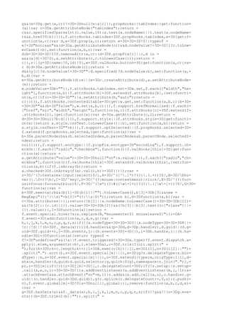 g&&(e=3Dg.get(a,c))!=3D=3Dnull?e:a[c]}},propHooks:{tabIndex:{get:function=
(a){var c=3Da.getAttributeNode("tabindex");return =
c&&c.specified?parseInt(c.value,10):s.test(a.nodeName)||t.test(a.nodeName=
)&&a.href?0:b}}}}),f.attrHooks.tabindex=3Df.propHooks.tabIndex,x=3D{get:f=
unction(a,c){var d,e=3Df.prop(a,c);return e=3D=3D=3D!0||typeof =
e!=3D"boolean"&&(d=3Da.getAttributeNode(c))&&d.nodeValue!=3D=3D!1?c.toLow=
erCase():b},set:function(a,b,c){var =
d;b=3D=3D=3D!1?f.removeAttr(a,c):(d=3Df.propFix[c]||c,d in =
a&&(a[d]=3D!0),a.setAttribute(c,c.toLowerCase()));return =
c}},v||(y=3D{name:!0,id:!0},w=3Df.valHooks.button=3D{get:function(a,c){va=
r d;d=3Da.getAttributeNode(c);return =
d&&(y[c]?d.nodeValue!=3D=3D"":d.specified)?d.nodeValue:b},set:function(a,=
b,d){var =
e=3Da.getAttributeNode(d);e||(e=3Dc.createAttribute(d),a.setAttributeNode=
(e));return =
e.nodeValue=3Db+""}},f.attrHooks.tabindex.set=3Dw.set,f.each(["width","he=
ight"],function(a,b){f.attrHooks[b]=3Df.extend(f.attrHooks[b],{set:functi=
on(a,c){if(c=3D=3D=3D""){a.setAttribute(b,"auto");return =
c}}})}),f.attrHooks.contenteditable=3D{get:w.get,set:function(a,b,c){b=3D=
=3D=3D""&&(b=3D"false"),w.set(a,b,c)}}),f.support.hrefNormalized||f.each(=
["href","src","width","height"],function(a,c){f.attrHooks[c]=3Df.extend(f=
.attrHooks[c],{get:function(a){var d=3Da.getAttribute(c,2);return =
d=3D=3D=3Dnull?b:d}})}),f.support.style||(f.attrHooks.style=3D{get:functi=
on(a){return a.style.cssText.toLowerCase()||b},set:function(a,b){return =
a.style.cssText=3D""+b}}),f.support.optSelected||(f.propHooks.selected=3D=
f.extend(f.propHooks.selected,{get:function(a){var =
b=3Da.parentNode;b&&(b.selectedIndex,b.parentNode&&b.parentNode.selectedI=
ndex);return =
null}})),f.support.enctype||(f.propFix.enctype=3D"encoding"),f.support.ch=
eckOn||f.each(["radio","checkbox"],function(){f.valHooks[this]=3D{get:fun=
ction(a){return =
a.getAttribute("value")=3D=3D=3Dnull?"on":a.value}}}),f.each(["radio","ch=
eckbox"],function(){f.valHooks[this]=3Df.extend(f.valHooks[this],{set:fun=
ction(a,b){if(f.isArray(b))return =
a.checked=3Df.inArray(f(a).val(),b)>=3D0}})});var =
z=3D/^(?:textarea|input|select)$/i,A=3D/^([^.]*)?(?:.(.+))?$/,B=3D/bho=
ver(.S+)?b/,C=3D/^key/,D=3D/^(?:mouse|contextmenu)|click/,E=3D/^(?:foc=
usinfocus|focusoutblur)$/,F=3D/^(w*)(?:#([w-]+))?(?:.([w-]+))?$/,G=3D=
function(a){var =
b=3DF.exec(a);b&&(b[1]=3D(b[1]||"").toLowerCase(),b[3]=3Db[3]&&new =
RegExp("(?:^|s)"+b[3]+"(?:s|$)"));return b},H=3Dfunction(a,b){var =
c=3Da.attributes||{};return(!b[1]||a.nodeName.toLowerCase()=3D=3D=3Db[1])=
&&(!b[2]||(c.id||{}).value=3D=3D=3Db[2])&&(!b[3]||b[3].test((c["class"]||=
{}).value))},I=3Dfunction(a){return =
f.event.special.hover?a:a.replace(B,"mouseenter$1 mouseleave$1")};=0A=
f.event=3D{add:function(a,c,d,e,g){var =
h,i,j,k,l,m,n,o,p,q,r,s;if(!(a.nodeType=3D=3D=3D3||a.nodeType=3D=3D=3D8||=
!c||!d||!(h=3Df._data(a)))){d.handler&&(p=3Dd,d=3Dp.handler),d.guid||(d.g=
uid=3Df.guid++),j=3Dh.events,j||(h.events=3Dj=3D{}),i=3Dh.handle,i||(h.ha=
ndle=3Di=3Dfunction(a){return typeof =
f!=3D"undefined"&&(!a||f.event.triggered!=3D=3Da.type)?f.event.dispatch.a=
pply(i.elem,arguments):b},i.elem=3Da),c=3Df.trim(I(c)).split(" =
");for(k=3D0;k<c.length;k++){l=3DA.exec(c[k])||[],m=3Dl[1],n=3D(l[2]||"")=
.split(".").sort(),s=3Df.event.special[m]||{},m=3D(g?s.delegateType:s.bin=
dType)||m,s=3Df.event.special[m]||{},o=3Df.extend({type:m,origType:l[1],d=
ata:e,handler:d,guid:d.guid,selector:g,quick:G(g),namespace:n.join(".")},=
p),r=3Dj[m];if(!r){r=3Dj[m]=3D[],r.delegateCount=3D0;if(!s.setup||s.setup=
.call(a,e,n,i)=3D=3D=3D!1)a.addEventListener?a.addEventListener(m,i,!1):a=
.attachEvent&&a.attachEvent("on"+m,i)}s.add&&(s.add.call(a,o),o.handler.g=
uid||(o.handler.guid=3Dd.guid)),g?r.splice(r.delegateCount++,0,o):r.push(=
o),f.event.global[m]=3D!0}a=3Dnull}},global:{},remove:function(a,b,c,d,e)=
{var =
g=3Df.hasData(a)&&f._data(a),h,i,j,k,l,m,n,o,p,q,r,s;if(!!g&&!!(o=3Dg.eve=
nts)){b=3Df.trim(I(b||"")).split(" =
 
