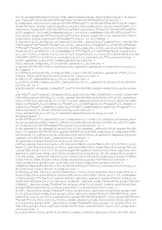 0]):b.animatedProperties[g]=3Db.specialEasing&&b.specialEasing[g]||b.easi=
ng||"swing";if(h=3D=3D=3D"hide"&&d||h=3D=3D=3D"show"&&!d)return =
b.complete.call(this);c&&(g=3D=3D=3D"height"||g=3D=3D=3D"width")&&(b.over=
flow=3D[this.style.overflow,this.style.overflowX,this.style.overflowY],f.=
css(this,"display")=3D=3D=3D"inline"&&f.css(this,"float")=3D=3D=3D"none"&=
&(!f.support.inlineBlockNeedsLayout||cv(this.nodeName)=3D=3D=3D"inline"?t=
his.style.display=3D"inline-block":this.style.zoom=3D1))}b.overflow!=3Dnu=
ll&&(this.style.overflow=3D"hidden");for(i in a)j=3Dnew =
f.fx(this,b,i),h=3Da[i],cn.test(h)?(o=3Df._data(this,"toggle"+i)||(h=3D=3D=
=3D"toggle"?d?"show":"hide":0),o?(f._data(this,"toggle"+i,o=3D=3D=3D"show=
"?"hide":"show"),j[o]()):j[h]()):(k=3Dco.exec(h),l=3Dj.cur(),k?(m=3Dparse=
Float(k[2]),n=3Dk[3]||(f.cssNumber[i]?"":"px"),n!=3D=3D"px"&&(f.style(thi=
s,i,(m||1)+n),l=3D(m||1)/j.cur()*l,f.style(this,i,l+n)),k[1]&&(m=3D(k[1]=3D=
=3D=3D"-=3D"?-1:1)*m+l),j.custom(l,m,n)):j.custom(l,h,""));return!0}var =
e=3Df.speed(b,c,d);if(f.isEmptyObject(a))return =
this.each(e.complete,[!1]);a=3Df.extend({},a);return =
e.queue=3D=3D=3D!1?this.each(g):this.queue(e.queue,g)},stop:function(a,c,=
d){typeof =
a!=3D"string"&&(d=3Dc,c=3Da,a=3Db),c&&a!=3D=3D!1&&this.queue(a||"fx",[]);=
return this.each(function(){function h(a,b,c){var =
e=3Db[c];f.removeData(a,c,!0),e.stop(d)}var =
b,c=3D!1,e=3Df.timers,g=3Df._data(this);d||f._unmark(!0,this);if(a=3D=3Dn=
ull)for(b in =
g)g[b]&&g[b].stop&&b.indexOf(".run")=3D=3D=3Db.length-4&&h(this,g,b);else=
 =
g[b=3Da+".run"]&&g[b].stop&&h(this,g,b);for(b=3De.length;b--;)e[b].elem=3D=
=3D=3Dthis&&(a=3D=3Dnull||e[b].queue=3D=3D=3Da)&&(d?e[b](!0):e[b].saveSta=
te(),c=3D!0,e.splice(b,1));(!d||!c)&&f.dequeue(this,a)})}}),f.each({slide=
Down:cu("show",1),slideUp:cu("hide",1),slideToggle:cu("toggle",1),fadeIn:=
{opacity:"show"},fadeOut:{opacity:"hide"},fadeToggle:{opacity:"toggle"}},=
function(a,b){f.fn[a]=3Dfunction(a,c,d){return =
this.animate(b,a,c,d)}}),f.extend({speed:function(a,b,c){var =
d=3Da&&typeof =
a=3D=3D"object"?f.extend({},a):{complete:c||!c&&b||f.isFunction(a)&&a,dur=
ation:a,easing:c&&b||b&&!f.isFunction(b)&&b};d.duration=3Df.fx.off?0:type=
of d.duration=3D=3D"number"?d.duration:d.duration in =
f.fx.speeds?f.fx.speeds[d.duration]:f.fx.speeds._default;if(d.queue=3D=3D=
null||d.queue=3D=3D=3D!0)d.queue=3D"fx";d.old=3Dd.complete,d.complete=3Df=
unction(a){f.isFunction(d.old)&&d.old.call(this),d.queue?f.dequeue(this,d=
.queue):a!=3D=3D!1&&f._unmark(this)};return =
d},easing:{linear:function(a,b,c,d){return =
c+d*a},swing:function(a,b,c,d){return(-Math.cos(a*Math.PI)/2+.5)*d+c}},ti=
mers:[],fx:function(a,b,c){this.options=3Db,this.elem=3Da,this.prop=3Dc,b=
.orig=3Db.orig||{}}}),f.fx.prototype=3D{update:function(){this.options.st=
ep&&this.options.step.call(this.elem,this.now,this),(f.fx.step[this.prop]=
||f.fx.step._default)(this)},cur:function(){if(this.elem[this.prop]!=3Dnu=
ll&&(!this.elem.style||this.elem.style[this.prop]=3D=3Dnull))return =
this.elem[this.prop];var a,b=3Df.css(this.elem,this.prop);return =
isNaN(a=3DparseFloat(b))?!b||b=3D=3D=3D"auto"?0:b:a},custom:function(a,c,=
d){function h(a){return e.step(a)}var =
e=3Dthis,g=3Df.fx;this.startTime=3Dcr||cs(),this.end=3Dc,this.now=3Dthis.=
start=3Da,this.pos=3Dthis.state=3D0,this.unit=3Dd||this.unit||(f.cssNumbe=
r[this.prop]?"":"px"),h.queue=3Dthis.options.queue,h.elem=3Dthis.elem,h.s=
aveState=3Dfunction(){e.options.hide&&f._data(e.elem,"fxshow"+e.prop)=3D=3D=
=3Db&&f._data(e.elem,"fxshow"+e.prop,e.start)},h()&&f.timers.push(h)&&!cp=
&&(cp=3DsetInterval(g.tick,g.interval))},show:function(){var =
a=3Df._data(this.elem,"fxshow"+this.prop);this.options.orig[this.prop]=3D=
a||f.style(this.elem,this.prop),this.options.show=3D!0,a!=3D=3Db?this.cus=
tom(this.cur(),a):this.custom(this.prop=3D=3D=3D"width"||this.prop=3D=3D=3D=
"height"?1:0,this.cur()),f(this.elem).show()},hide:function(){this.option=
s.orig[this.prop]=3Df._data(this.elem,"fxshow"+this.prop)||f.style(this.e=
lem,this.prop),this.options.hide=3D!0,this.custom(this.cur(),0)},step:fun=
ction(a){var =
b,c,d,e=3Dcr||cs(),g=3D!0,h=3Dthis.elem,i=3Dthis.options;if(a||e>=3Di.dur=
 