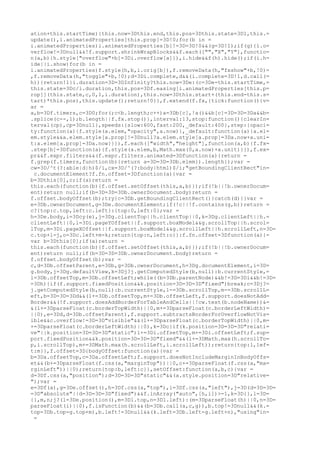 ation+this.startTime){this.now=3Dthis.end,this.pos=3Dthis.state=3D1,this.=
update(),i.animatedProperties[this.prop]=3D!0;for(b in =
i.animatedProperties)i.animatedProperties[b]!=3D=3D!0&&(g=3D!1);if(g){i.o=
verflow!=3Dnull&&!f.support.shrinkWrapBlocks&&f.each(["","X","Y"],functio=
n(a,b){h.style["overflow"+b]=3Di.overflow[a]}),i.hide&&f(h).hide();if(i.h=
ide||i.show)for(b in =
i.animatedProperties)f.style(h,b,i.orig[b]),f.removeData(h,"fxshow"+b,!0)=
,f.removeData(h,"toggle"+b,!0);d=3Di.complete,d&&(i.complete=3D!1,d.call(=
h))}return!1}i.duration=3D=3DInfinity?this.now=3De:(c=3De-this.startTime,=
this.state=3Dc/i.duration,this.pos=3Df.easing[i.animatedProperties[this.p=
rop]](this.state,c,0,1,i.duration),this.now=3Dthis.start+(this.end-this.s=
tart)*this.pos),this.update();return!0}},f.extend(f.fx,{tick:function(){v=
ar =
a,b=3Df.timers,c=3D0;for(;c<b.length;c++)a=3Db[c],!a()&&b[c]=3D=3D=3Da&&b=
.splice(c--,1);b.length||f.fx.stop()},interval:13,stop:function(){clearIn=
terval(cp),cp=3Dnull},speeds:{slow:600,fast:200,_default:400},step:{opaci=
ty:function(a){f.style(a.elem,"opacity",a.now)},_default:function(a){a.el=
em.style&&a.elem.style[a.prop]!=3Dnull?a.elem.style[a.prop]=3Da.now+a.uni=
t:a.elem[a.prop]=3Da.now}}}),f.each(["width","height"],function(a,b){f.fx=
.step[b]=3Dfunction(a){f.style(a.elem,b,Math.max(0,a.now)+a.unit)}}),f.ex=
pr&&f.expr.filters&&(f.expr.filters.animated=3Dfunction(a){return =
f.grep(f.timers,function(b){return a=3D=3D=3Db.elem}).length});var =
cw=3D/^t(?:able|d|h)$/i,cx=3D/^(?:body|html)$/i;"getBoundingClientRect"in=
 c.documentElement?f.fn.offset=3Dfunction(a){var =
b=3Dthis[0],c;if(a)return =
this.each(function(b){f.offset.setOffset(this,a,b)});if(!b||!b.ownerDocum=
ent)return null;if(b=3D=3D=3Db.ownerDocument.body)return =
f.offset.bodyOffset(b);try{c=3Db.getBoundingClientRect()}catch(d){}var =
e=3Db.ownerDocument,g=3De.documentElement;if(!c||!f.contains(g,b))return =
c?{top:c.top,left:c.left}:{top:0,left:0};var =
h=3De.body,i=3Dcy(e),j=3Dg.clientTop||h.clientTop||0,k=3Dg.clientLeft||h.=
clientLeft||0,l=3Di.pageYOffset||f.support.boxModel&&g.scrollTop||h.scrol=
lTop,m=3Di.pageXOffset||f.support.boxModel&&g.scrollLeft||h.scrollLeft,n=3D=
c.top+l-j,o=3Dc.left+m-k;return{top:n,left:o}}:f.fn.offset=3Dfunction(a){=
var b=3Dthis[0];if(a)return =
this.each(function(b){f.offset.setOffset(this,a,b)});if(!b||!b.ownerDocum=
ent)return null;if(b=3D=3D=3Db.ownerDocument.body)return =
f.offset.bodyOffset(b);var =
c,d=3Db.offsetParent,e=3Db,g=3Db.ownerDocument,h=3Dg.documentElement,i=3D=
g.body,j=3Dg.defaultView,k=3Dj?j.getComputedStyle(b,null):b.currentStyle,=
l=3Db.offsetTop,m=3Db.offsetLeft;while((b=3Db.parentNode)&&b!=3D=3Di&&b!=3D=
=3Dh){if(f.support.fixedPosition&&k.position=3D=3D=3D"fixed")break;c=3Dj?=
j.getComputedStyle(b,null):b.currentStyle,l-=3Db.scrollTop,m-=3Db.scrollL=
eft,b=3D=3D=3Dd&&(l+=3Db.offsetTop,m+=3Db.offsetLeft,f.support.doesNotAdd=
Border&&(!f.support.doesAddBorderForTableAndCells||!cw.test(b.nodeName))&=
&(l+=3DparseFloat(c.borderTopWidth)||0,m+=3DparseFloat(c.borderLeftWidth)=
||0),e=3Dd,d=3Db.offsetParent),f.support.subtractsBorderForOverflowNotVis=
ible&&c.overflow!=3D=3D"visible"&&(l+=3DparseFloat(c.borderTopWidth)||0,m=
+=3DparseFloat(c.borderLeftWidth)||0),k=3Dc}if(k.position=3D=3D=3D"relati=
ve"||k.position=3D=3D=3D"static")l+=3Di.offsetTop,m+=3Di.offsetLeft;f.sup=
port.fixedPosition&&k.position=3D=3D=3D"fixed"&&(l+=3DMath.max(h.scrollTo=
p,i.scrollTop),m+=3DMath.max(h.scrollLeft,i.scrollLeft));return{top:l,lef=
t:m}},f.offset=3D{bodyOffset:function(a){var =
b=3Da.offsetTop,c=3Da.offsetLeft;f.support.doesNotIncludeMarginInBodyOffs=
et&&(b+=3DparseFloat(f.css(a,"marginTop"))||0,c+=3DparseFloat(f.css(a,"ma=
rginLeft"))||0);return{top:b,left:c}},setOffset:function(a,b,c){var =
d=3Df.css(a,"position");d=3D=3D=3D"static"&&(a.style.position=3D"relative=
");var =
e=3Df(a),g=3De.offset(),h=3Df.css(a,"top"),i=3Df.css(a,"left"),j=3D(d=3D=3D=
=3D"absolute"||d=3D=3D=3D"fixed")&&f.inArray("auto",[h,i])>-1,k=3D{},l=3D=
{},m,n;j?(l=3De.position(),m=3Dl.top,n=3Dl.left):(m=3DparseFloat(h)||0,n=3D=
parseFloat(i)||0),f.isFunction(b)&&(b=3Db.call(a,c,g)),b.top!=3Dnull&&(k.=
top=3Db.top-g.top+m),b.left!=3Dnull&&(k.left=3Db.left-g.left+n),"using"in=
 =
 