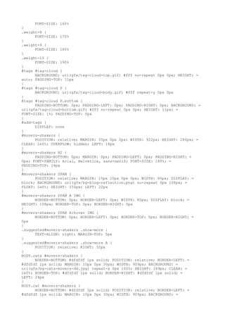 FONT-SIZE: 160%
}
.weight-8 {
      FONT-SIZE: 170%
}
.weight-9 {
      FONT-SIZE: 180%
}
.weight-10 {
      FONT-SIZE: 190%
}
#tags #tag-cloud {
      BACKGROUND: url(gfx/tag-cloud-top.gif) #fff no-repeat 0px 0px; HEIGHT: =
auto; PADDING-TOP: 11px
}
#tags #tag-cloud P {
      BACKGROUND: url(gfx/tag-cloud-body.gif) #fff repeat-y 0px 0px
}
#tags #tag-cloud P.bottom {
      PADDING-BOTTOM: 0px; PADDING-LEFT: 0px; PADDING-RIGHT: 0px; BACKGROUND: =
url(gfx/tag-cloud-bottom.gif) #fff no-repeat 0px 0px; HEIGHT: 11px; =
FONT-SIZE: 1%; PADDING-TOP: 0px
}
#add-tags {
      DISPLAY: none
}
#movers-shakers {
      POSITION: relative; MARGIN: 35px 0px 0px; WIDTH: 922px; HEIGHT: 280px; =
CLEAR: left; OVERFLOW: hidden; LEFT: 18px
}
#movers-shakers H2 {
      PADDING-BOTTOM: 0px; MARGIN: 0px; PADDING-LEFT: 0px; PADDING-RIGHT: =
0px; FONT-FAMILY: Arial, Helvetica, sans-serif; FONT-SIZE: 180%; =
PADDING-TOP: 14px
}
#movers-shakers SPAN {
      POSITION: relative; MARGIN: 15px 20px 0px 0px; WIDTH: 80px; DISPLAY: =
block; BACKGROUND: url(gfx/bg-blog-reflection.png) no-repeat 0px 108px; =
FLOAT: left; HEIGHT: 150px; LEFT: 22px
}
#movers-shakers SPAN A IMG {
      BORDER-BOTTOM: 0px; BORDER-LEFT: 0px; WIDTH: 80px; DISPLAY: block; =
HEIGHT: 108px; BORDER-TOP: 0px; BORDER-RIGHT: 0px
}
#movers-shakers SPAN A:hover IMG {
      BORDER-BOTTOM: 0px; BORDER-LEFT: 0px; BORDER-TOP: 0px; BORDER-RIGHT: =
0px
}
.suggested#movers-shakers .show-more {
      TEXT-ALIGN: right; MARGIN-TOP: 5px
}
.suggested#movers-shakers .show-more A {
      POSITION: relative; RIGHT: 32px
}
BODY.cats #movers-shakers {
      BORDER-BOTTOM: #dfdfdf 1px solid; POSITION: relative; BORDER-LEFT: =
#dfdfdf 1px solid; MARGIN: 10px 0px 30px; WIDTH: 909px; BACKGROUND: =
url(gfx/bg-cats-movers-dd.jpg) repeat-x 0px 100%; HEIGHT: 189px; CLEAR: =
left; BORDER-TOP: #dfdfdf 1px solid; BORDER-RIGHT: #dfdfdf 1px solid; =
LEFT: 24px
}
BODY.cat #movers-shakers {
      BORDER-BOTTOM: #dfdfdf 1px solid; POSITION: relative; BORDER-LEFT: =
#dfdfdf 1px solid; MARGIN: 10px 0px 30px; WIDTH: 909px; BACKGROUND: =
 