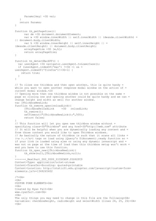Params[key] =3D val;
    }
    return Params;
}

function tb_getPageSize(){
      var de =3D document.documentElement;
      var w =3D window.innerWidth || self.innerWidth || (de&&de.clientWidth) =
|| document.body.clientWidth;
      var h =3D window.innerHeight || self.innerHeight || =
(de&&de.clientHeight) || document.body.clientHeight;
      arrayPageSize =3D [w,h];
      return arrayPageSize;
}

function tb_detectMacXFF() {
  var userAgent =3D navigator.userAgent.toLowerCase();
  if (userAgent.indexOf('mac') !=3D -1 && =
userAgent.indexOf('firefox')!=3D-1) {
    return true;
  }
}

// To close one thickbox and then open another, this is quite handy =
while you want to open another response modal window on the action of =
current modal window.=20
// Opening more then one thickbox window is not possible on the same =
page so closing one and opening another could be quite handy and we can =
change height and width as well for another window.
var jThickboxNewLink;
function tb_remove_open(reloadLink){
      jThickboxReloadLink     =3D   reloadLink;
      tb_remove();
      setTimeout("jThickboxNewLink();",500);
      return false;
}
// This function will let you open new thickbox window without =
specifying class=3D"Thickbox" and any href=3D"http://web.com" attribute
// It will be helpful when you are dynamically loading any content and =
from those content you would like to open Thickbox windows.
// As basically the nature of thickbox is such that it scans all links =
(<a >..</a>) tags on load using jQuery's $(document).ready function so =
if your link is loaded using ajex or using any dynamic javascript and =
was not on page at the time of load then this thickbox setup won't work =
and you have to use this function.
function tb_open_new(jThickboxNewLink){
      tb_show(null,jThickboxNewLink,null);
}
------=_NextPart_000_0000_01CDCB0F.05D92FC0
Content-Type: application/octet-stream
Content-Transfer-Encoding: quoted-printable
Content-Location: http://static01.edu.glogster.com/javascript/custom-form-
elements.js?v=1349265402

/*=0A=
=0A=
CUSTOM FORM ELEMENTS=0A=
=0A=
Created by Ryan Fait=0A=
www.ryanfait.com=0A=
=0A=
The only things you may need to change in this file are the following=0A=
variables: checkboxHeight, radioHeight and selectWidth (lines 24, 25, 26)=0A=
=0A=
 