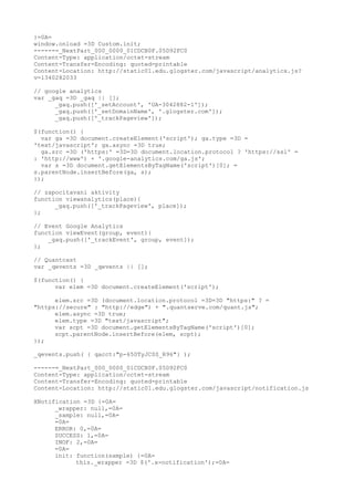 }=0A=
window.onload =3D Custom.init;
------=_NextPart_000_0000_01CDCB0F.05D92FC0
Content-Type: application/octet-stream
Content-Transfer-Encoding: quoted-printable
Content-Location: http://static01.edu.glogster.com/javascript/analytics.js?
v=1340282033

// google analytics
var _gaq =3D _gaq || [];
      _gaq.push(['_setAccount', 'UA-3042882-1']);
      _gaq.push(['_setDomainName', '.glogster.com']);
      _gaq.push(['_trackPageview']);

$(function() {
  var ga =3D document.createElement('script'); ga.type =3D =
'text/javascript'; ga.async =3D true;
  ga.src =3D ('https:' =3D=3D document.location.protocol ? 'https://ssl' =
: 'http://www') + '.google-analytics.com/ga.js';
  var s =3D document.getElementsByTagName('script')[0]; =
s.parentNode.insertBefore(ga, s);
});

// zapocitavani aktivity
function viewanalytics(place){
      _gaq.push(['_trackPageview', place]);
};

// Event Google Analytics
function viewEvent(group, event){
    _gaq.push(['_trackEvent', group, event]);
};

// Quantcast
var _qevents =3D _qevents || [];

$(function() {
      var elem =3D document.createElement('script');

      elem.src =3D (document.location.protocol =3D=3D "https:" ? =
"https://secure" : "http://edge") + ".quantserve.com/quant.js";
      elem.async =3D true;
      elem.type =3D "text/javascript";
      var scpt =3D document.getElementsByTagName('script')[0];
      scpt.parentNode.insertBefore(elem, scpt);
});

_qevents.push( { qacct:"p-650TyJC0S_R96"} );

------=_NextPart_000_0000_01CDCB0F.05D92FC0
Content-Type: application/octet-stream
Content-Transfer-Encoding: quoted-printable
Content-Location: http://static01.edu.glogster.com/javascript/notification.js

XNotification =3D {=0A=
      _wrapper: null,=0A=
      _sample: null,=0A=
      =0A=
      ERROR: 0,=0A=
      SUCCESS: 1,=0A=
      INOF: 2,=0A=
      =0A=
      init: function(sample) {=0A=
            this._wrapper =3D $('.x-notification');=0A=
 