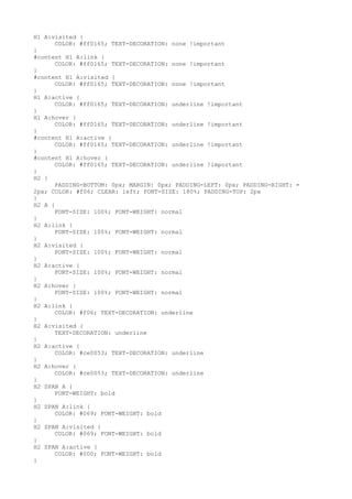 H1 A:visited {
      COLOR: #ff0165; TEXT-DECORATION: none !important
}
#content H1 A:link {
      COLOR: #ff0165; TEXT-DECORATION: none !important
}
#content H1 A:visited {
      COLOR: #ff0165; TEXT-DECORATION: none !important
}
H1 A:active {
      COLOR: #ff0165; TEXT-DECORATION: underline !important
}
H1 A:hover {
      COLOR: #ff0165; TEXT-DECORATION: underline !important
}
#content H1 A:active {
      COLOR: #ff0165; TEXT-DECORATION: underline !important
}
#content H1 A:hover {
      COLOR: #ff0165; TEXT-DECORATION: underline !important
}
H2 {
      PADDING-BOTTOM: 0px; MARGIN: 0px; PADDING-LEFT: 0px; PADDING-RIGHT: =
2px; COLOR: #f06; CLEAR: left; FONT-SIZE: 180%; PADDING-TOP: 2px
}
H2 A {
      FONT-SIZE: 100%; FONT-WEIGHT: normal
}
H2 A:link {
      FONT-SIZE: 100%; FONT-WEIGHT: normal
}
H2 A:visited {
      FONT-SIZE: 100%; FONT-WEIGHT: normal
}
H2 A:active {
      FONT-SIZE: 100%; FONT-WEIGHT: normal
}
H2 A:hover {
      FONT-SIZE: 100%; FONT-WEIGHT: normal
}
H2 A:link {
      COLOR: #f06; TEXT-DECORATION: underline
}
H2 A:visited {
      TEXT-DECORATION: underline
}
H2 A:active {
      COLOR: #ce0053; TEXT-DECORATION: underline
}
H2 A:hover {
      COLOR: #ce0053; TEXT-DECORATION: underline
}
H2 SPAN A {
      FONT-WEIGHT: bold
}
H2 SPAN A:link {
      COLOR: #069; FONT-WEIGHT: bold
}
H2 SPAN A:visited {
      COLOR: #069; FONT-WEIGHT: bold
}
H2 SPAN A:active {
      COLOR: #000; FONT-WEIGHT: bold
}
 
