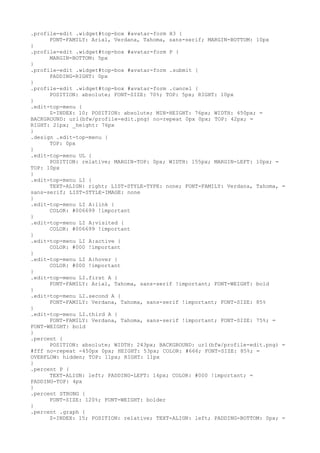 .profile-edit .widget#top-box #avatar-form H3 {
      FONT-FAMILY: Arial, Verdana, Tahoma, sans-serif; MARGIN-BOTTOM: 10px
}
.profile-edit .widget#top-box #avatar-form P {
      MARGIN-BOTTOM: 5px
}
.profile-edit .widget#top-box #avatar-form .submit {
      PADDING-RIGHT: 0px
}
.profile-edit .widget#top-box #avatar-form .cancel {
      POSITION: absolute; FONT-SIZE: 70%; TOP: 5px; RIGHT: 10px
}
.edit-top-menu {
      Z-INDEX: 10; POSITION: absolute; MIN-HEIGHT: 76px; WIDTH: 450px; =
BACKGROUND: url(bfw/profile-edit.png) no-repeat 0px 0px; TOP: 42px; =
RIGHT: 21px; _height: 76px
}
.design .edit-top-menu {
      TOP: 0px
}
.edit-top-menu UL {
      POSITION: relative; MARGIN-TOP: 0px; WIDTH: 155px; MARGIN-LEFT: 10px; =
TOP: 10px
}
.edit-top-menu LI {
      TEXT-ALIGN: right; LIST-STYLE-TYPE: none; FONT-FAMILY: Verdana, Tahoma, =
sans-serif; LIST-STYLE-IMAGE: none
}
.edit-top-menu LI A:link {
      COLOR: #006699 !important
}
.edit-top-menu LI A:visited {
      COLOR: #006699 !important
}
.edit-top-menu LI A:active {
      COLOR: #000 !important
}
.edit-top-menu LI A:hover {
      COLOR: #000 !important
}
.edit-top-menu LI.first A {
      FONT-FAMILY: Arial, Tahoma, sans-serif !important; FONT-WEIGHT: bold
}
.edit-top-menu LI.second A {
      FONT-FAMILY: Verdana, Tahoma, sans-serif !important; FONT-SIZE: 85%
}
.edit-top-menu LI.third A {
      FONT-FAMILY: Verdana, Tahoma, sans-serif !important; FONT-SIZE: 75%; =
FONT-WEIGHT: bold
}
.percent {
      POSITION: absolute; WIDTH: 243px; BACKGROUND: url(bfw/profile-edit.png) =
#fff no-repeat -450px 0px; HEIGHT: 53px; COLOR: #666; FONT-SIZE: 85%; =
OVERFLOW: hidden; TOP: 11px; RIGHT: 11px
}
.percent P {
      TEXT-ALIGN: left; PADDING-LEFT: 14px; COLOR: #000 !important; =
PADDING-TOP: 4px
}
.percent STRONG {
      FONT-SIZE: 120%; FONT-WEIGHT: bolder
}
.percent .graph {
      Z-INDEX: 15; POSITION: relative; TEXT-ALIGN: left; PADDING-BOTTOM: 0px; =
 
