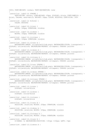 140%; FONT-WEIGHT: normal; TEXT-DECORATION: none
}
.users-list .tabs3 LI STRONG {
      TEXT-ALIGN: center; LINE-HEIGHT: 43px; DISPLAY: block; FONT-FAMILY: =
Arial, Tahoma, sans-serif; HEIGHT: 43px; COLOR: #ff0066; FONT-SIZE: 140%
}
.users-list .tabs3 LI A:hover {
      COLOR: #ff0066
}
.users-list .tabs3 LI.licuno {
      WIDTH: 160px; OVERFLOW: visible
}
.users-list .tabs3 LI.licdoss {
      WIDTH: 160px; OVERFLOW: visible
}
.users-list .tabs3 LI.lictress {
      WIDTH: 160px; OVERFLOW: visible
}
.users-list .tabs3 LI.licuno A {
      BACKGROUND-IMAGE: url(gfx/multitab.png); BACKGROUND-COLOR: transparent;   =
DISPLAY: inline-block; BACKGROUND-REPEAT: no-repeat; CURSOR: pointer
}
.users-list .tabs3 LI.licdoss A {
      BACKGROUND-IMAGE: url(gfx/multitab.png); BACKGROUND-COLOR: transparent;   =
DISPLAY: inline-block; BACKGROUND-REPEAT: no-repeat; CURSOR: pointer
}
.users-list .tabs3 LI.lictress A {
      BACKGROUND-IMAGE: url(gfx/multitab.png); BACKGROUND-COLOR: transparent;   =
DISPLAY: inline-block; BACKGROUND-REPEAT: no-repeat; CURSOR: pointer
}
.users-list .tabs3 LI.licuno STRONG {
      BACKGROUND-IMAGE: url(gfx/multitab.png); BACKGROUND-COLOR: transparent;   =
DISPLAY: inline-block; BACKGROUND-REPEAT: no-repeat; CURSOR: pointer
}
.users-list .tabs3 LI.licdoss STRONG {
      BACKGROUND-IMAGE: url(gfx/multitab.png); BACKGROUND-COLOR: transparent;   =
DISPLAY: inline-block; BACKGROUND-REPEAT: no-repeat; CURSOR: pointer
}
.users-list .tabs3 LI.lictress STRONG {
      BACKGROUND-IMAGE: url(gfx/multitab.png); BACKGROUND-COLOR: transparent;   =
DISPLAY: inline-block; BACKGROUND-REPEAT: no-repeat; CURSOR: pointer
}
.users-list .tabs3 LI.licuno {
      DISPLAY: inline-block
}
.users-list .tabs3 LI.licdoss {
      DISPLAY: inline-block
}
.users-list .tabs3 LI.lictress {
      DISPLAY: inline-block
}
.users-list .tabs3 LI.licuno A {
      POSITION: relative; WIDTH: 183px; OVERFLOW: visible
}
.users-list .tabs3 LI.licdoss A {
      POSITION: relative; WIDTH: 183px; OVERFLOW: visible
}
.users-list .tabs3 LI.lictress A {
      POSITION: relative; WIDTH: 183px; OVERFLOW: visible
}
.users-list .tabs3 LI.licuno A {
      Z-INDEX: 3; BACKGROUND-POSITION: -181px -132px; LEFT: -5px
}
.users-list .tabs3 LI.licdoss A {
 