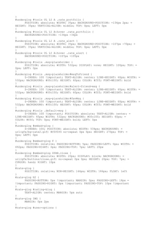}
#underglog #tools UL LI A .rate_portfolio {
      POSITION: absolute; WIDTH: 35px; BACKGROUND-POSITION: -136px 2px; =
HEIGHT: 35px; VERTICAL-ALIGN: middle; TOP: 0px; LEFT: 0px
}
#underglog #tools UL LI A:hover .rate_portfolio {
      BACKGROUND-POSITION: -136px -34px
}
#underglog #tools UL LI A .rate_alert {
      POSITION: absolute; WIDTH: 35px; BACKGROUND-POSITION: -107px -70px; =
HEIGHT: 35px; VERTICAL-ALIGN: middle; TOP: 0px; LEFT: 0px
}
#underglog #tools UL LI A:hover .rate_alert {
      BACKGROUND-POSITION: -107px -105px
}
#underglog #tools .msg-placeholder {
      POSITION: absolute; WIDTH: 532px; DISPLAY: none; HEIGHT: 100px; TOP: =
0px; LEFT: 0px
}
#underglog #tools .msg-placeholder#msgToFriend {
      Z-INDEX: 100 !important; TEXT-ALIGN: center; LINE-HEIGHT: 60px; WIDTH: =
532px; BACKGROUND: #00c100; HEIGHT: 60px; COLOR: #fff; FONT-WEIGHT: bold
}
#underglog #tools .msg-placeholder#alert-friend-msg {
      Z-INDEX: 100 !important; TEXT-ALIGN: center; LINE-HEIGHT: 60px; WIDTH: =
532px; BACKGROUND: #00c100; HEIGHT: 60px; COLOR: #fff; FONT-WEIGHT: bold
}
#underglog #tools .msg-placeholder#favMsg {
      Z-INDEX: 100 !important; TEXT-ALIGN: center; LINE-HEIGHT: 60px; WIDTH: =
532px; BACKGROUND: #00c100; HEIGHT: 60px; COLOR: #fff; FONT-WEIGHT: bold
}
#underglog #tools .default-msg {
      Z-INDEX: 100 !important; POSITION: absolute; TEXT-ALIGN: center; =
LINE-HEIGHT: 60px; WIDTH: 532px; BACKGROUND: #00c100; HEIGHT: 60px; =
COLOR: #fff; TOP: 0px; FONT-WEIGHT: bold; LEFT: 0px
}
#underglog #embed-glog {
      Z-INDEX: 100; POSITION: absolute; WIDTH: 534px; BACKGROUND: =
url(gfx/bg-rate2.gif) #f0f0f0 no-repeat 0px 0px; HEIGHT: 270px; TOP: =
0px; LEFT: 0px
}
#underglog #embed-glog P {
      POSITION: relative; PADDING-BOTTOM: 5px; PADDING-LEFT: 0px; WIDTH: =
492px; PADDING-RIGHT: 0px; PADDING-TOP: 7px; LEFT: 20px
}
#underglog #embed-glog SPAN.close {
      POSITION: absolute; WIDTH: 20px; DISPLAY: block; BACKGROUND: =
url(gfx/buttons/close.gif) no-repeat 0px 0px; HEIGHT: 20px; TOP: 7px; =
CURSOR: hand; RIGHT: 10px
}
#rate-glog {
      POSITION: relative; MIN-HEIGHT: 166px; WIDTH: 186px; FLOAT: left
}
#rate-glog H2 {
      PADDING-BOTTOM: 0px !important; MARGIN: 0px; PADDING-LEFT: 18px =
!important; PADDING-RIGHT: 0px !important; PADDING-TOP: 10px !important
}
#rate-glog #rating-blog {
      TEXT-ALIGN: center; MARGIN: 5px auto
}
#rate-glog IMG {
      MARGIN: 0px 2px
}
#rate-glog #user-options {
 