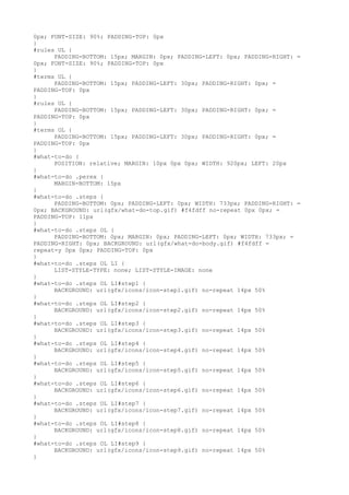 0px; FONT-SIZE: 90%; PADDING-TOP: 0px
}
#rules UL {
      PADDING-BOTTOM: 15px; MARGIN: 0px; PADDING-LEFT: 0px; PADDING-RIGHT: =
0px; FONT-SIZE: 90%; PADDING-TOP: 0px
}
#terms UL {
      PADDING-BOTTOM: 15px; PADDING-LEFT: 30px; PADDING-RIGHT: 0px; =
PADDING-TOP: 0px
}
#rules UL {
      PADDING-BOTTOM: 15px; PADDING-LEFT: 30px; PADDING-RIGHT: 0px; =
PADDING-TOP: 0px
}
#terms OL {
      PADDING-BOTTOM: 15px; PADDING-LEFT: 30px; PADDING-RIGHT: 0px; =
PADDING-TOP: 0px
}
#what-to-do {
      POSITION: relative; MARGIN: 10px 0px 0px; WIDTH: 920px; LEFT: 20px
}
#what-to-do .perex {
      MARGIN-BOTTOM: 15px
}
#what-to-do .steps {
      PADDING-BOTTOM: 0px; PADDING-LEFT: 0px; WIDTH: 733px; PADDING-RIGHT: =
0px; BACKGROUND: url(gfx/what-do-top.gif) #f4fdff no-repeat 0px 0px; =
PADDING-TOP: 11px
}
#what-to-do .steps OL {
      PADDING-BOTTOM: 0px; MARGIN: 0px; PADDING-LEFT: 0px; WIDTH: 733px; =
PADDING-RIGHT: 0px; BACKGROUND: url(gfx/what-do-body.gif) #f4fdff =
repeat-y 0px 0px; PADDING-TOP: 0px
}
#what-to-do .steps OL LI {
      LIST-STYLE-TYPE: none; LIST-STYLE-IMAGE: none
}
#what-to-do .steps OL LI#step1 {
      BACKGROUND: url(gfx/icons/icon-step1.gif) no-repeat 14px 50%
}
#what-to-do .steps OL LI#step2 {
      BACKGROUND: url(gfx/icons/icon-step2.gif) no-repeat 14px 50%
}
#what-to-do .steps OL LI#step3 {
      BACKGROUND: url(gfx/icons/icon-step3.gif) no-repeat 14px 50%
}
#what-to-do .steps OL LI#step4 {
      BACKGROUND: url(gfx/icons/icon-step4.gif) no-repeat 14px 50%
}
#what-to-do .steps OL LI#step5 {
      BACKGROUND: url(gfx/icons/icon-step5.gif) no-repeat 14px 50%
}
#what-to-do .steps OL LI#step6 {
      BACKGROUND: url(gfx/icons/icon-step6.gif) no-repeat 14px 50%
}
#what-to-do .steps OL LI#step7 {
      BACKGROUND: url(gfx/icons/icon-step7.gif) no-repeat 14px 50%
}
#what-to-do .steps OL LI#step8 {
      BACKGROUND: url(gfx/icons/icon-step8.gif) no-repeat 14px 50%
}
#what-to-do .steps OL LI#step9 {
      BACKGROUND: url(gfx/icons/icon-step9.gif) no-repeat 14px 50%
}
 