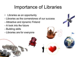 Importance of Libraries Libraries as an opportunity - Libraries as the cornerstones of our success - Attractive and dynamic Finland - A look into the future - Building skills - Libraries are for everyone 