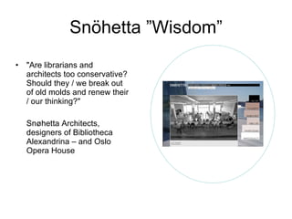 Snöhetta ”Wisdom” "Are librarians and architects too conservative? Should they / we break out of old molds and renew their / our thinking?" Snøhetta Architects, designers of Bibliotheca Alexandrina – and Oslo Opera House 