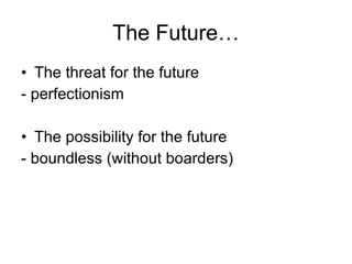 The Future… The threat for the future - perfectionism The possibility for the future - boundless (without boarders) 