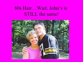 80s Hair…Wait, John’s is
    STILL the same!
 