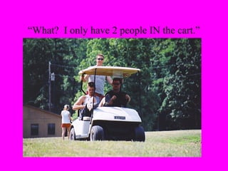 “What? I only have 2 people IN the cart.”
 