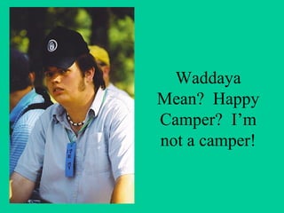 Waddaya
Mean? Happy
Camper? I’m
not a camper!
 