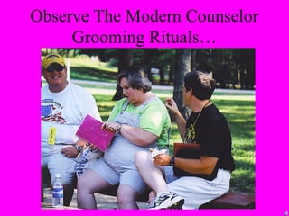 Observe The Modern Counselor
     Grooming Rituals…
 