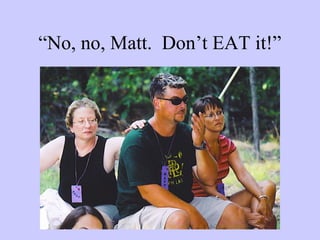“No, no, Matt. Don’t EAT it!”
 