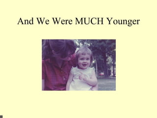 And We Were MUCH Younger
 