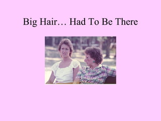Big Hair… Had To Be There
 