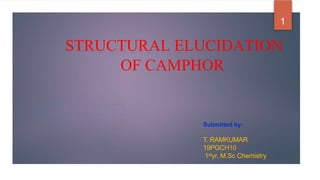 STRUCTURAL ELUCIDATION
OF CAMPHOR
Submitted by:
T. RAMKUMAR
19PGCH10
1styr, M.Sc Chemistry
1
 