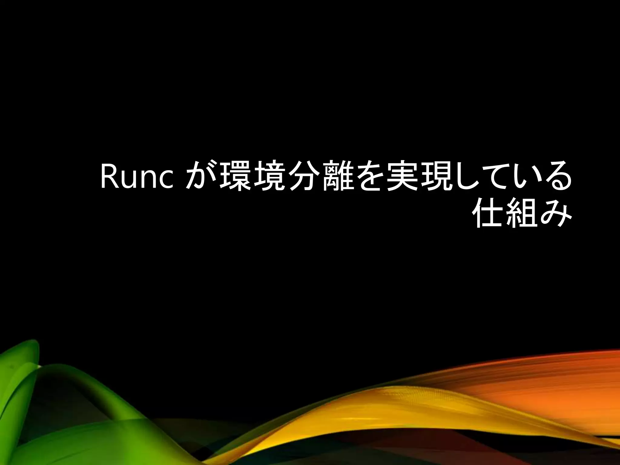 Runc が環境分離を実現している
仕組み
 