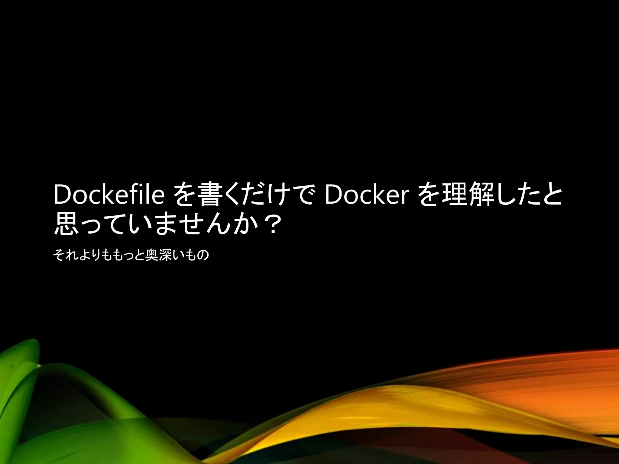 Dockefile を書くだけで Docker を理解したと
思っていませんか？
それよりももっと奥深いもの
 