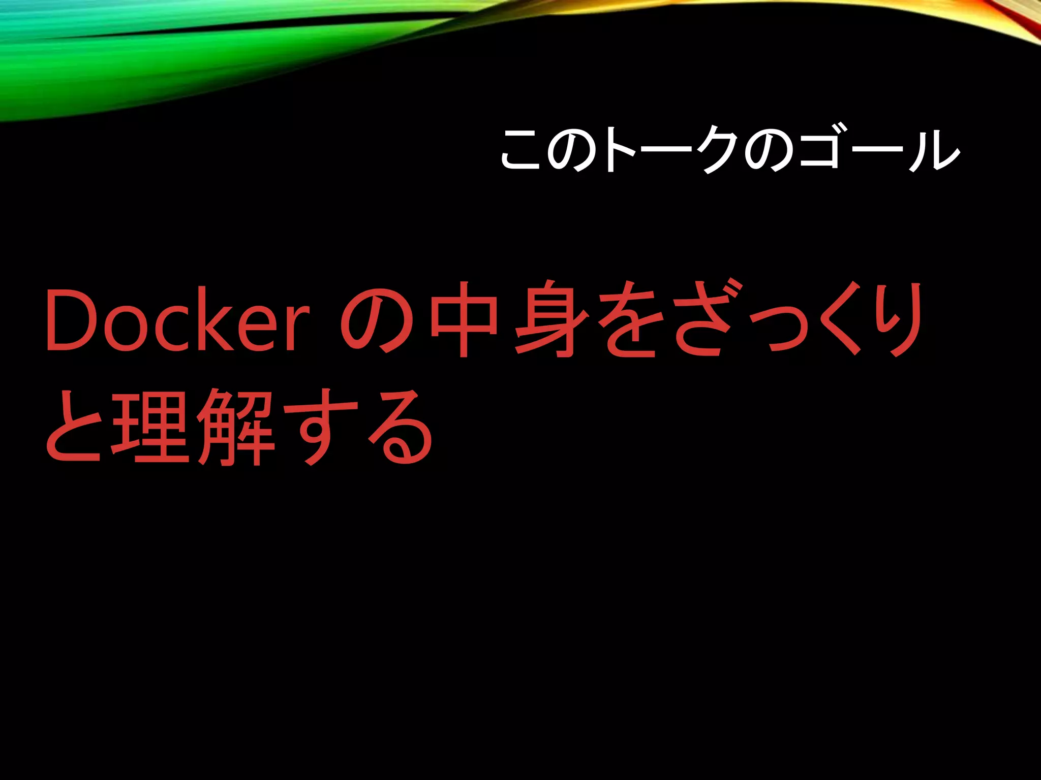 このトークのゴール
Docker の中身をざっくり
と理解する
 