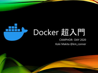 Docker 超入門
CAMPHOR- DAY 2020
Koki Makita @km_conner
 