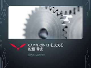 CAMPHOR- LT を支える
配信環境
@KM_CONNER
 