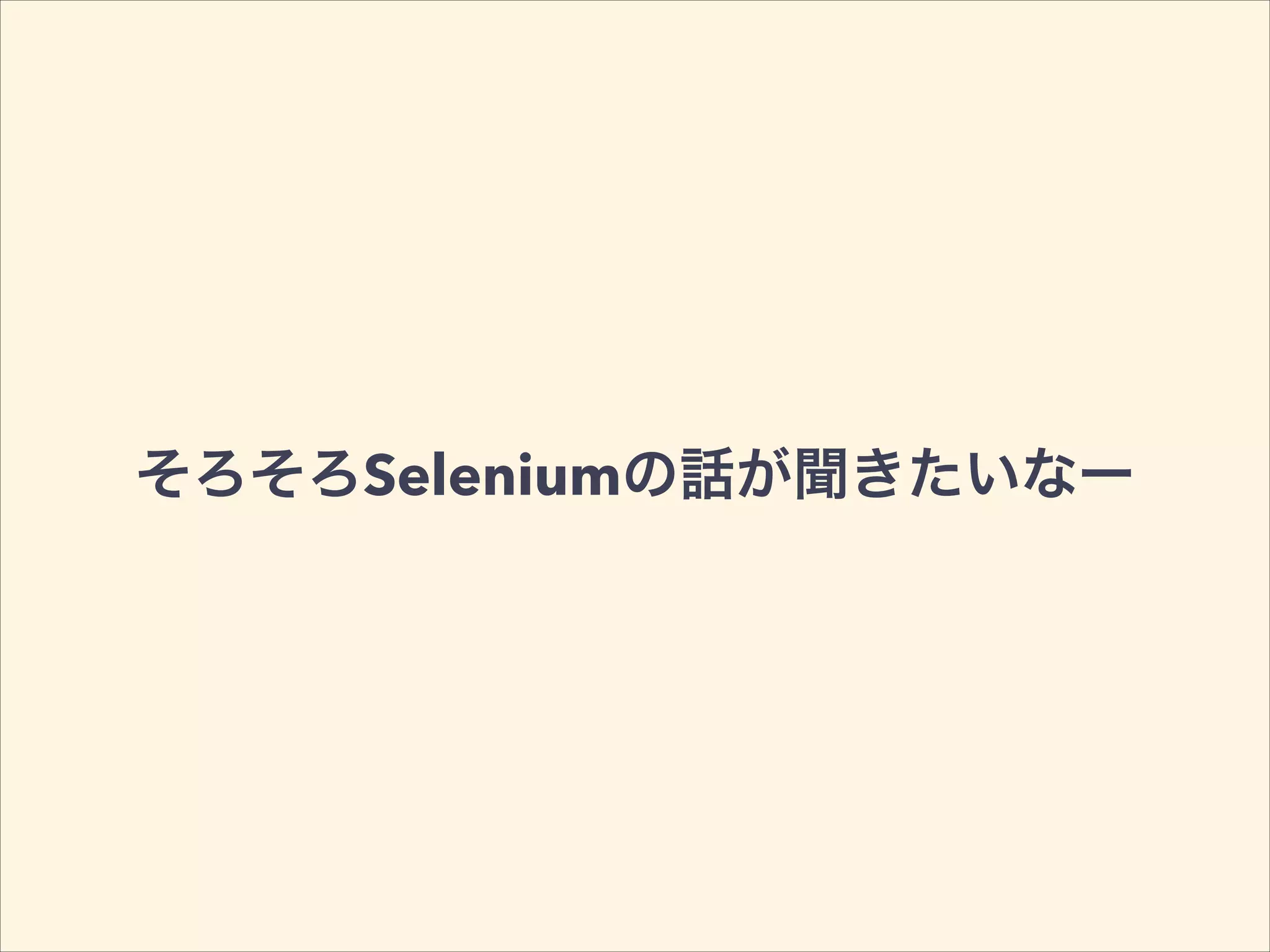 そろそろSeleniumの話が聞きたいなー
 