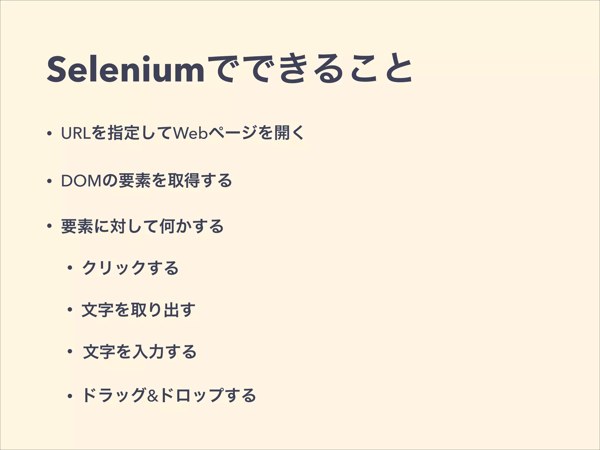 Seleniumでできること
• URLを指定してWebページを開く
• DOMの要素を取得する
• 要素に対して何かする
• クリックする
• 文字を取り出す
• 文字を入力する
• ドラッグ&ドロップする
 