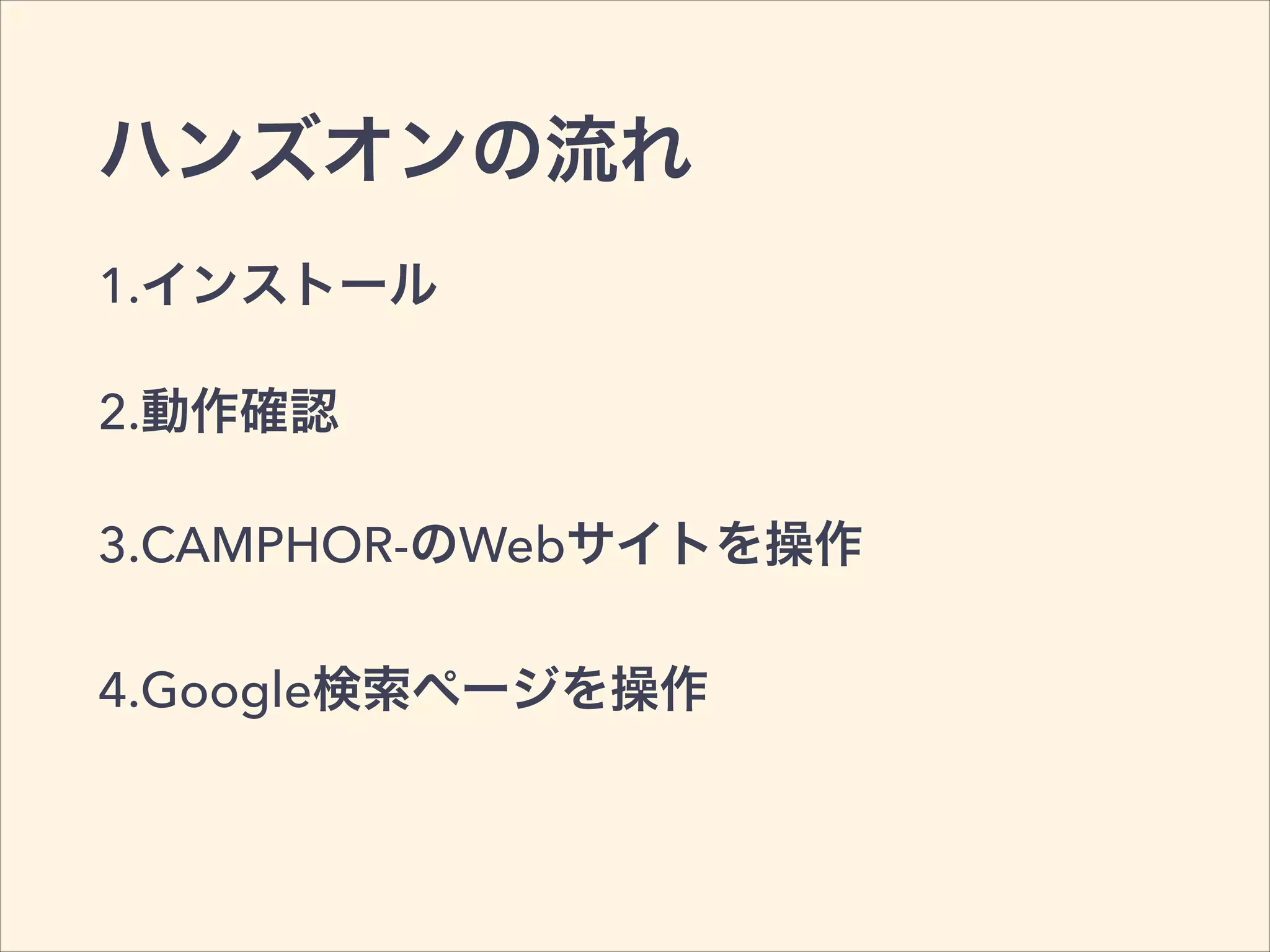 ハンズオンの流れ
1.インストール
2.動作確認
3.CAMPHOR-のWebサイトを操作
4.Google検索ページを操作
 