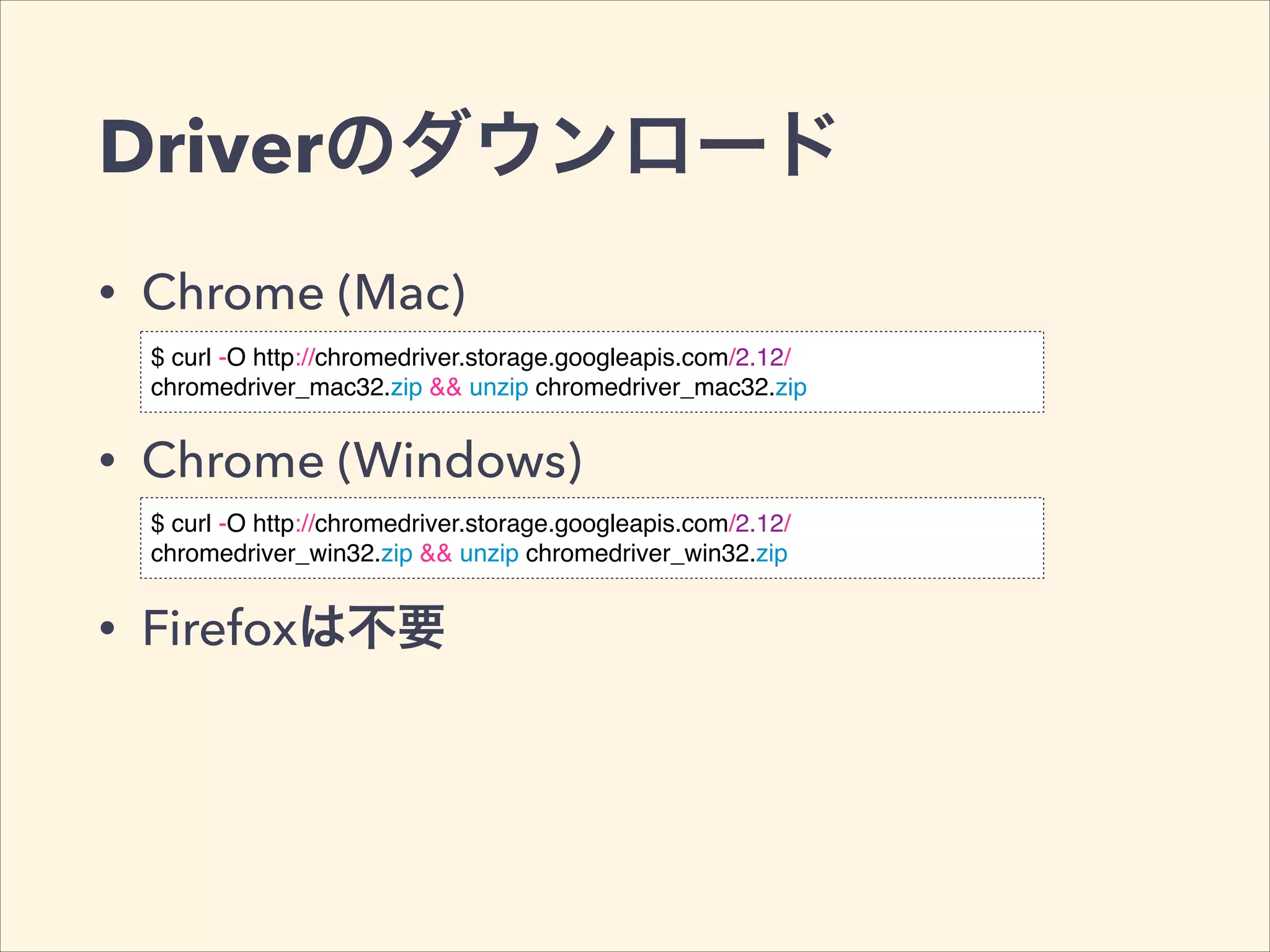 Driverのダウンロード
• Chrome (Mac)
• Chrome (Windows)
• Firefoxは不要
$ curl -O http://chromedriver.storage.googleapis.com/2.12/
chromedriver_mac32.zip && unzip chromedriver_mac32.zip
$ curl -O http://chromedriver.storage.googleapis.com/2.12/
chromedriver_win32.zip && unzip chromedriver_win32.zip
 