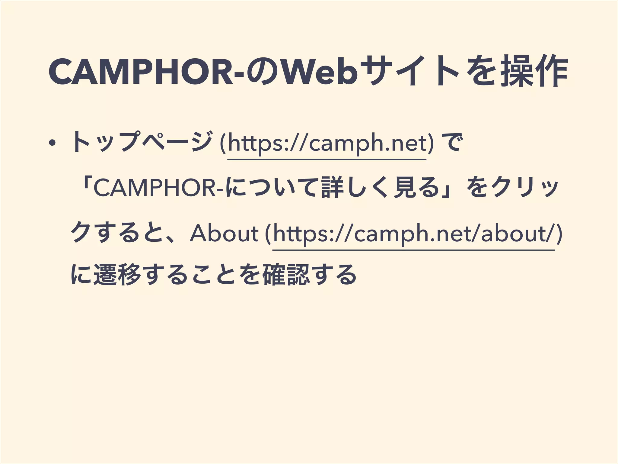 CAMPHOR-のWebサイトを操作
• トップページ (https://camph.net) で
「CAMPHOR-について詳しく見る」をクリッ
クすると、About (https://camph.net/about/)
に遷移することを確認する
 