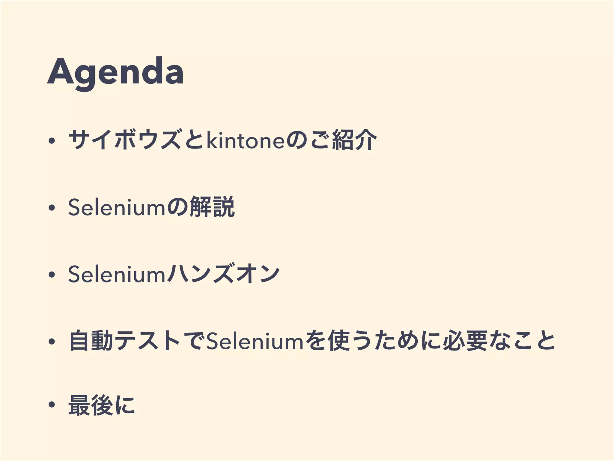 Agenda
• サイボウズとkintoneのご紹介
• Seleniumの解説
• Seleniumハンズオン
• 自動テストでSeleniumを使うために必要なこと
• 最後に
 