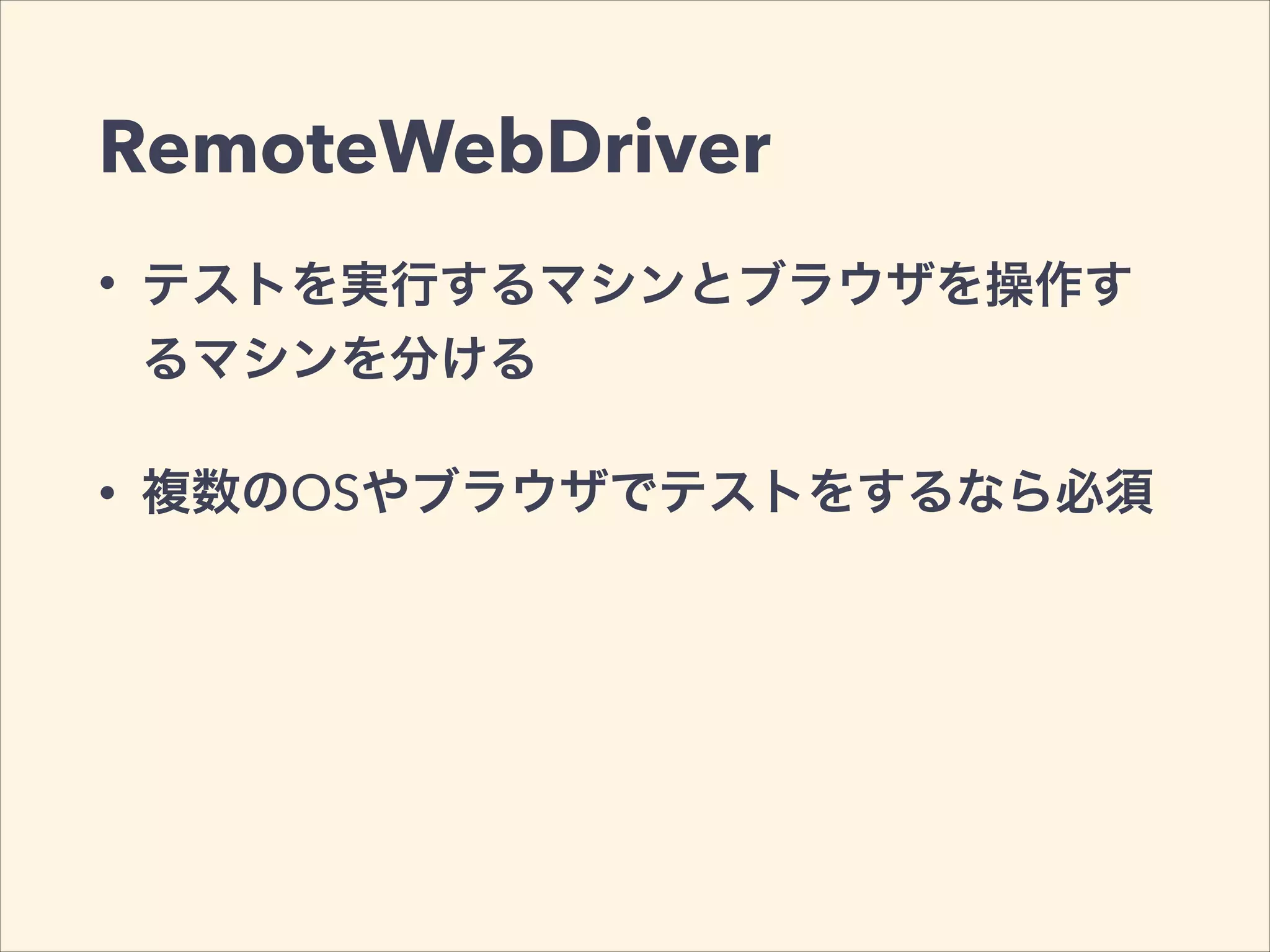 RemoteWebDriver
• テストを実行するマシンとブラウザを操作す
るマシンを分ける
• 複数のOSやブラウザでテストをするなら必須
 