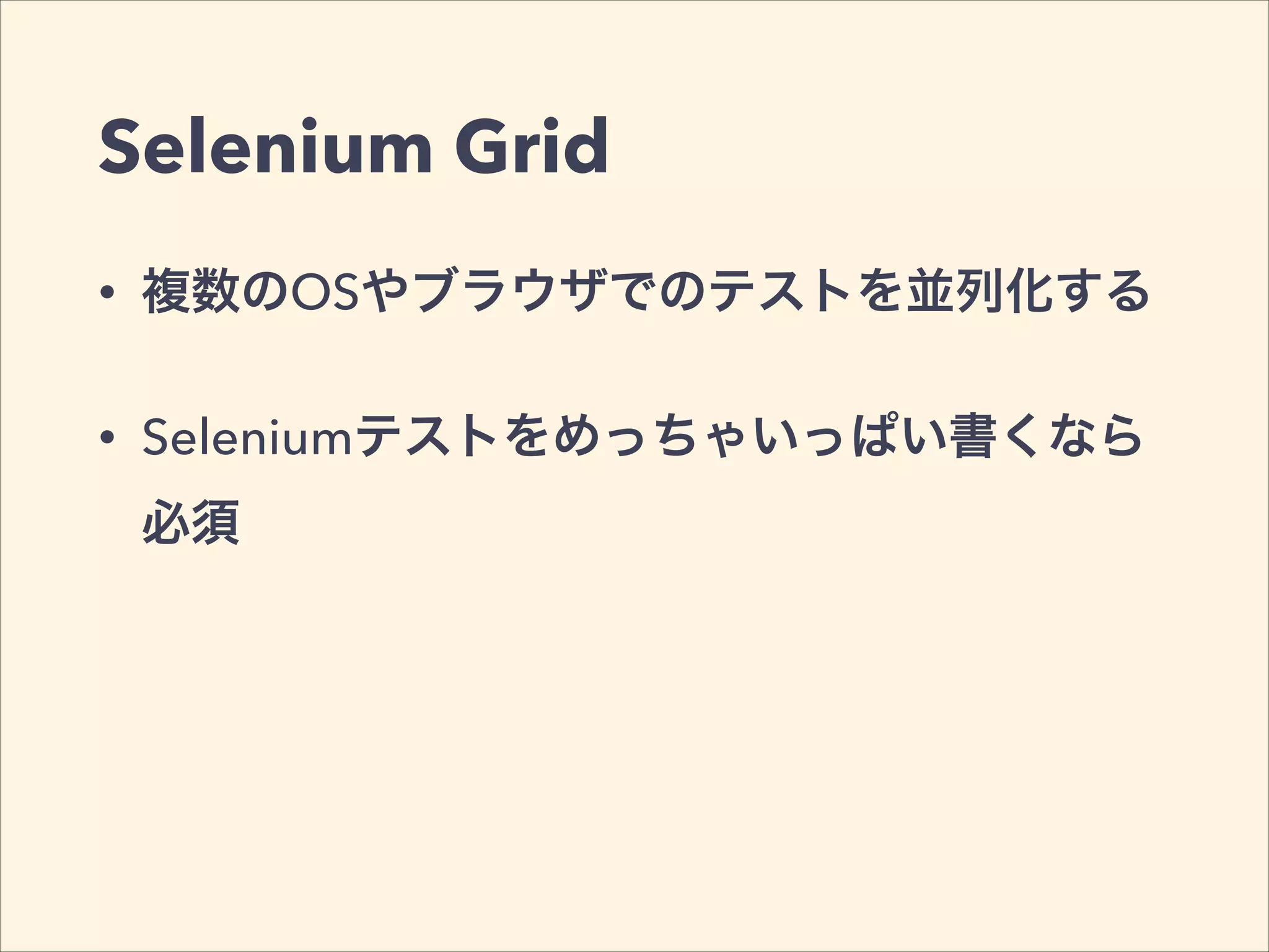 Selenium Grid
• 複数のOSやブラウザでのテストを並列化する
• Seleniumテストをめっちゃいっぱい書くなら
必須
 