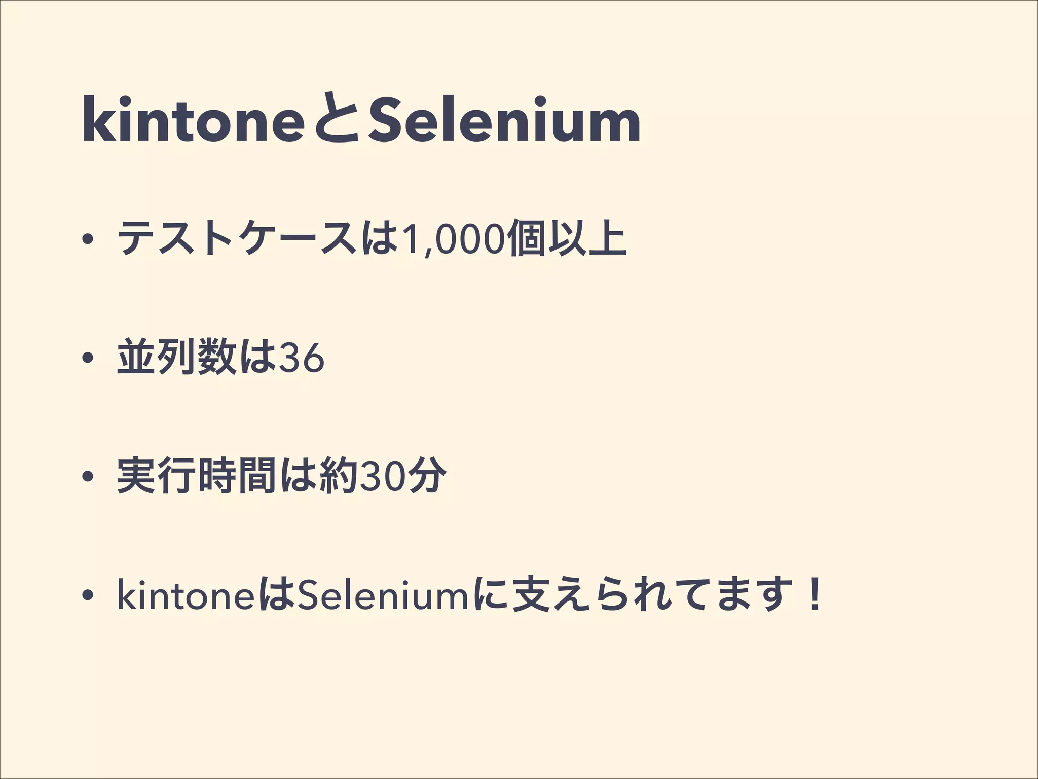 kintoneとSelenium
• テストケースは1,000個以上
• 並列数は36
• 実行時間は約30分
• kintoneはSeleniumに支えられてます！
 