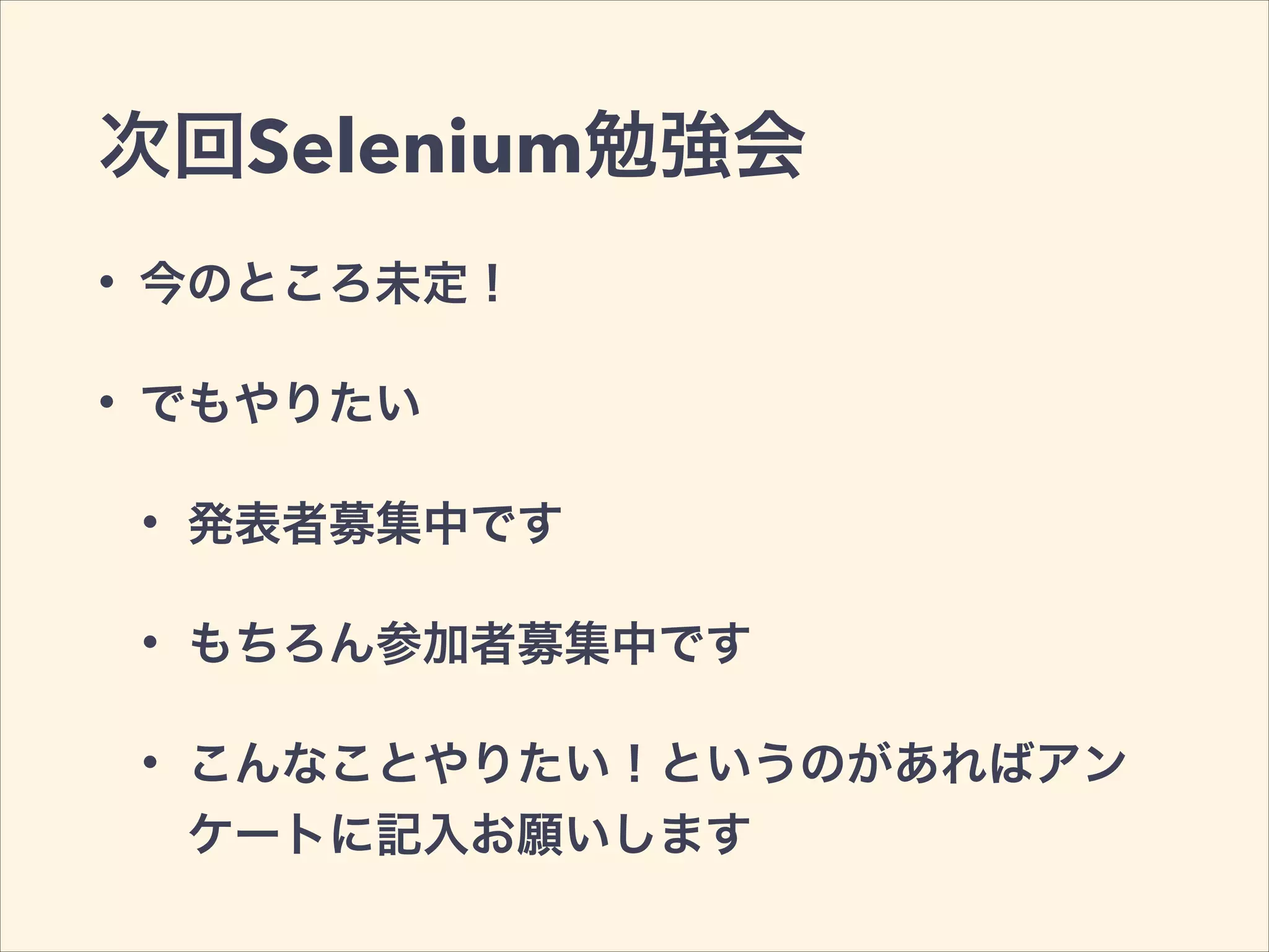 次回Selenium勉強会
• 今のところ未定！
• でもやりたい
• 発表者募集中です
• もちろん参加者募集中です
• こんなことやりたい！というのがあればアン
ケートに記入お願いします
 