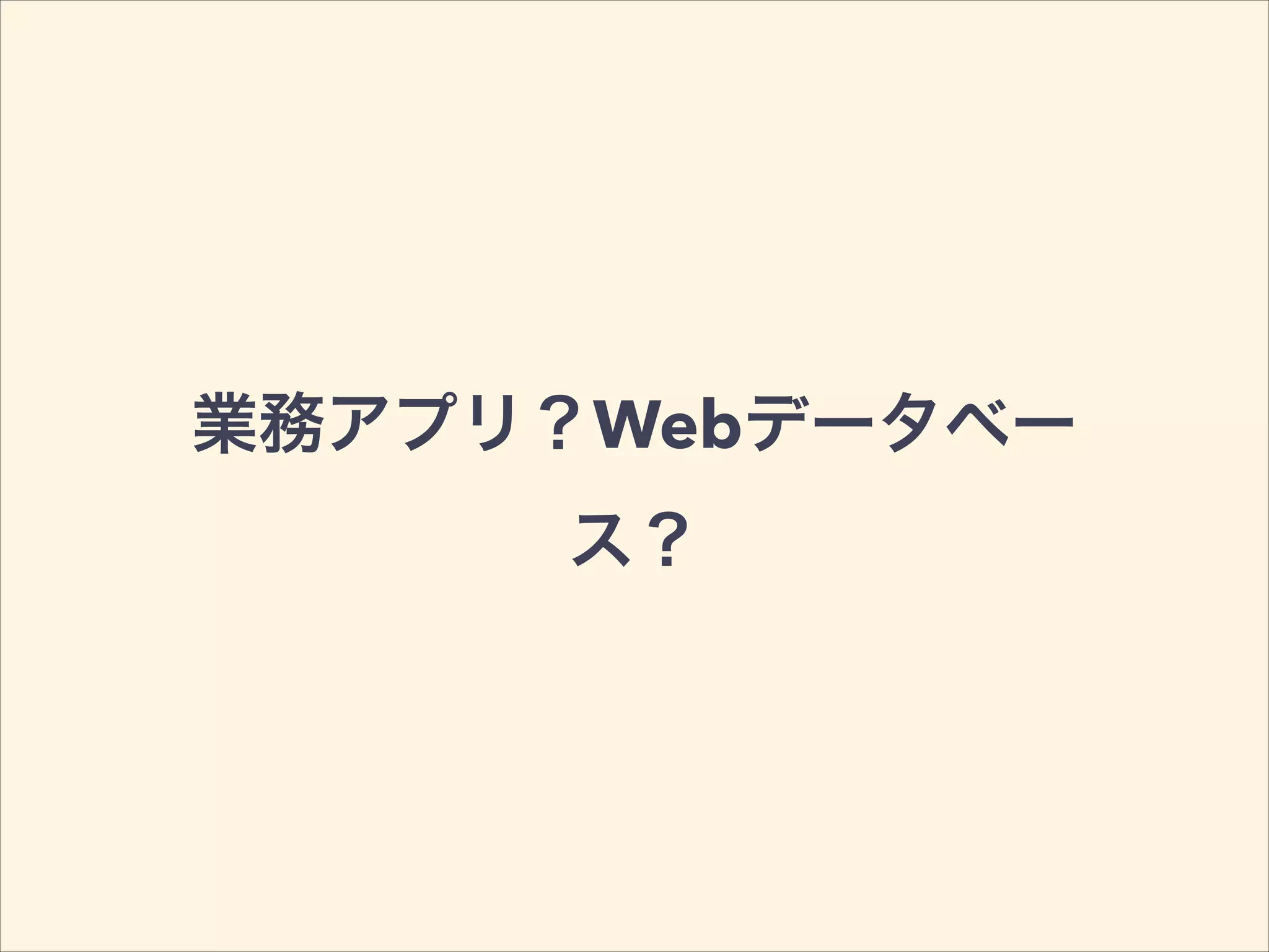 業務アプリ？Webデータベー
ス？
 