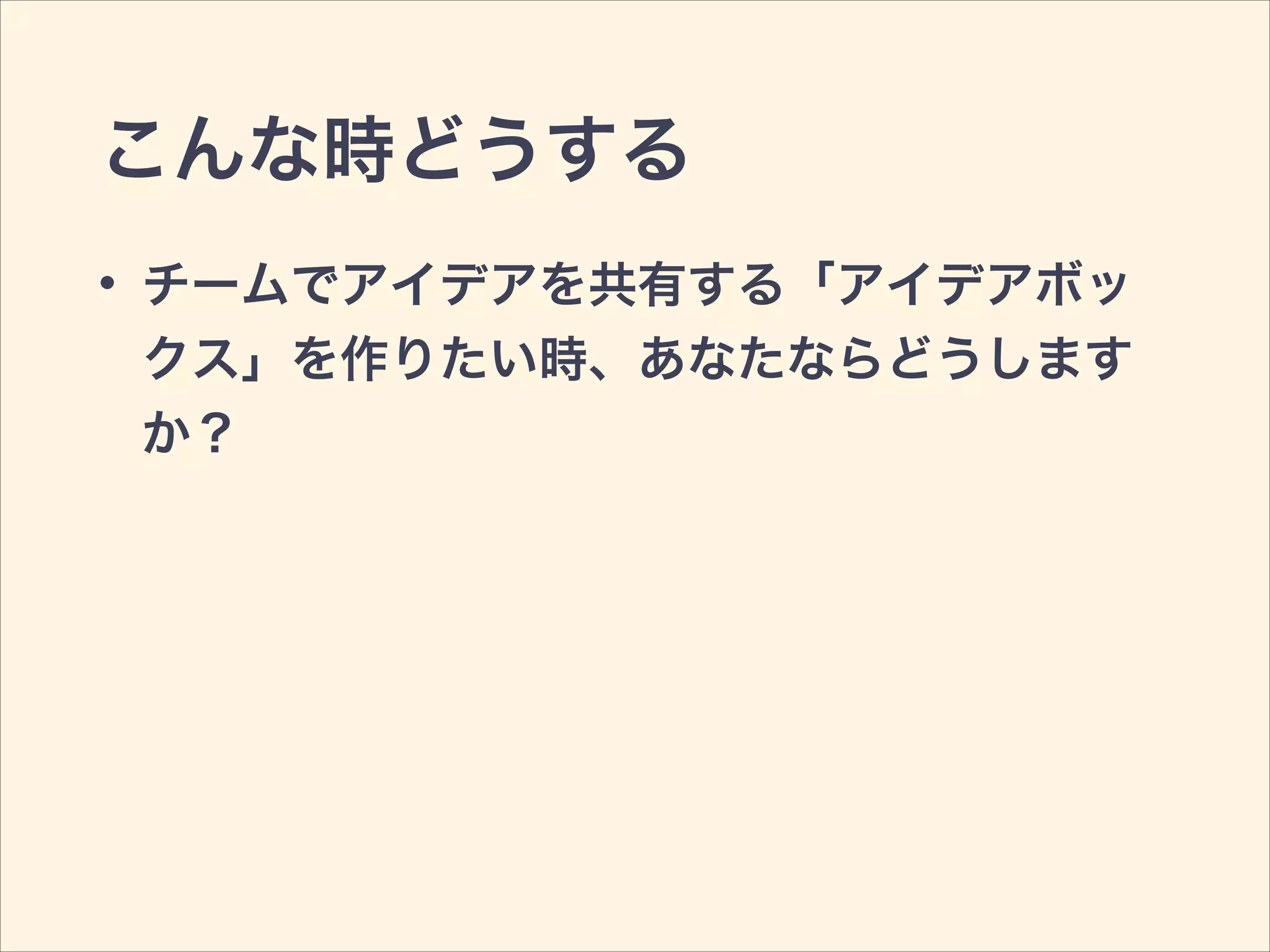 こんな時どうする
• チームでアイデアを共有する「アイデアボッ
クス」を作りたい時、あなたならどうします
か？
 