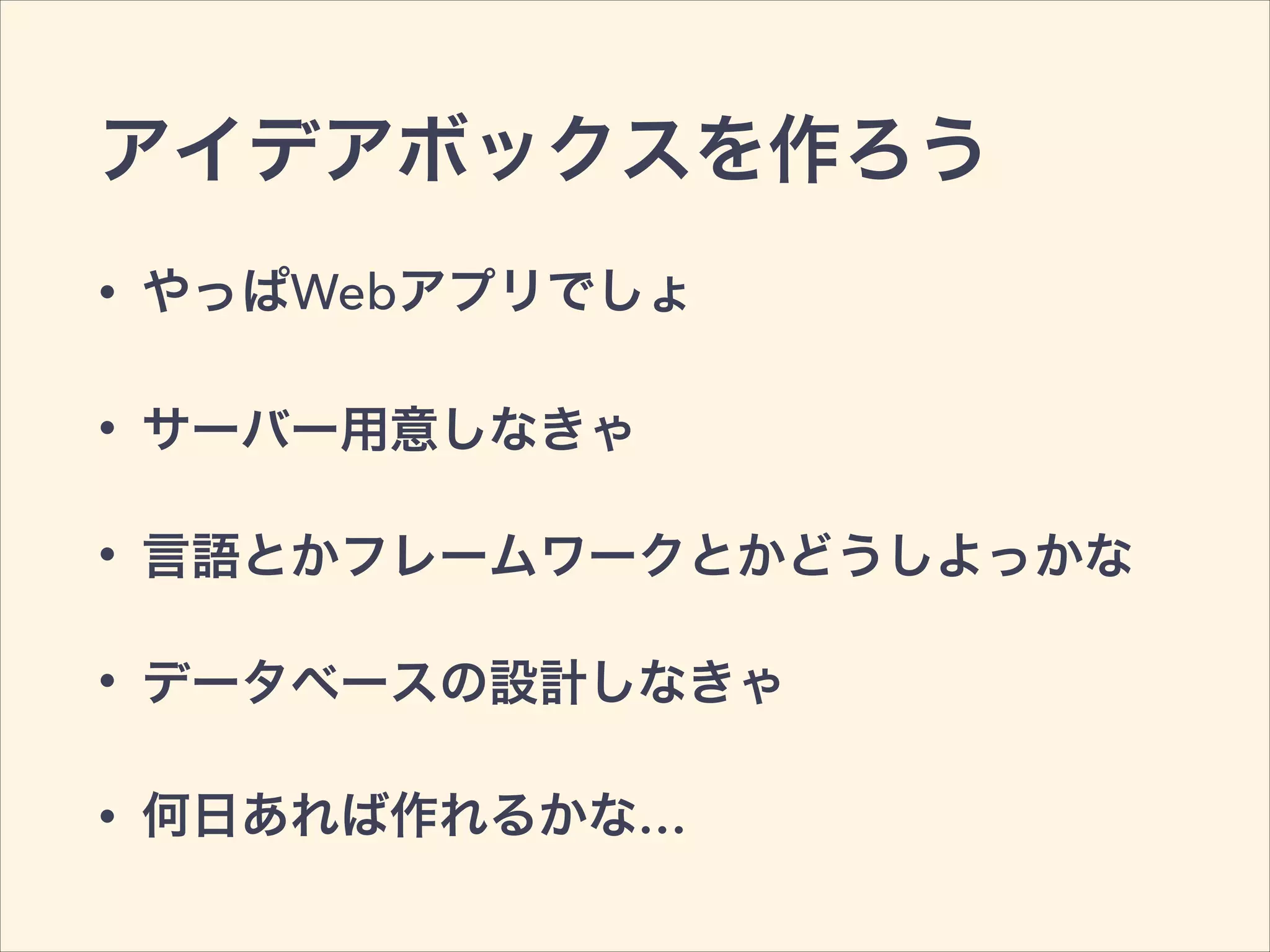 アイデアボックスを作ろう
• やっぱWebアプリでしょ
• サーバー用意しなきゃ
• 言語とかフレームワークとかどうしよっかな
• データベースの設計しなきゃ
• 何日あれば作れるかな…
 