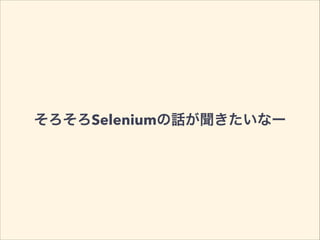 そろそろSeleniumの話が聞きたいなー
 