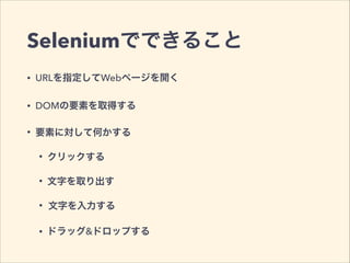 Seleniumでできること
• URLを指定してWebページを開く
• DOMの要素を取得する
• 要素に対して何かする
• クリックする
• 文字を取り出す
• 文字を入力する
• ドラッグ&ドロップする
 