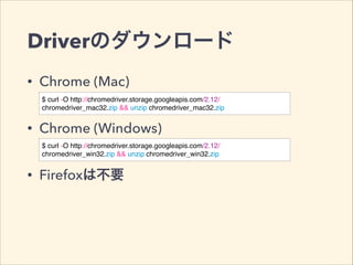 Driverのダウンロード
• Chrome (Mac)
• Chrome (Windows)
• Firefoxは不要
$ curl -O http://chromedriver.storage.googleapis.com/2.12/
chromedriver_mac32.zip && unzip chromedriver_mac32.zip
$ curl -O http://chromedriver.storage.googleapis.com/2.12/
chromedriver_win32.zip && unzip chromedriver_win32.zip
 