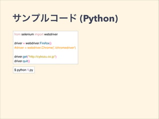 サンプルコード (Python)
from selenium import webdriver!
!
driver = webdriver.Firefox()!
#driver = webdriver.Chrome('./chromedriver')!
!
driver.get("http://cybozu.co.jp")!
driver.quit()
$ python 1.py
 