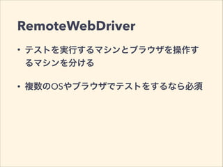 RemoteWebDriver
• テストを実行するマシンとブラウザを操作す
るマシンを分ける
• 複数のOSやブラウザでテストをするなら必須
 